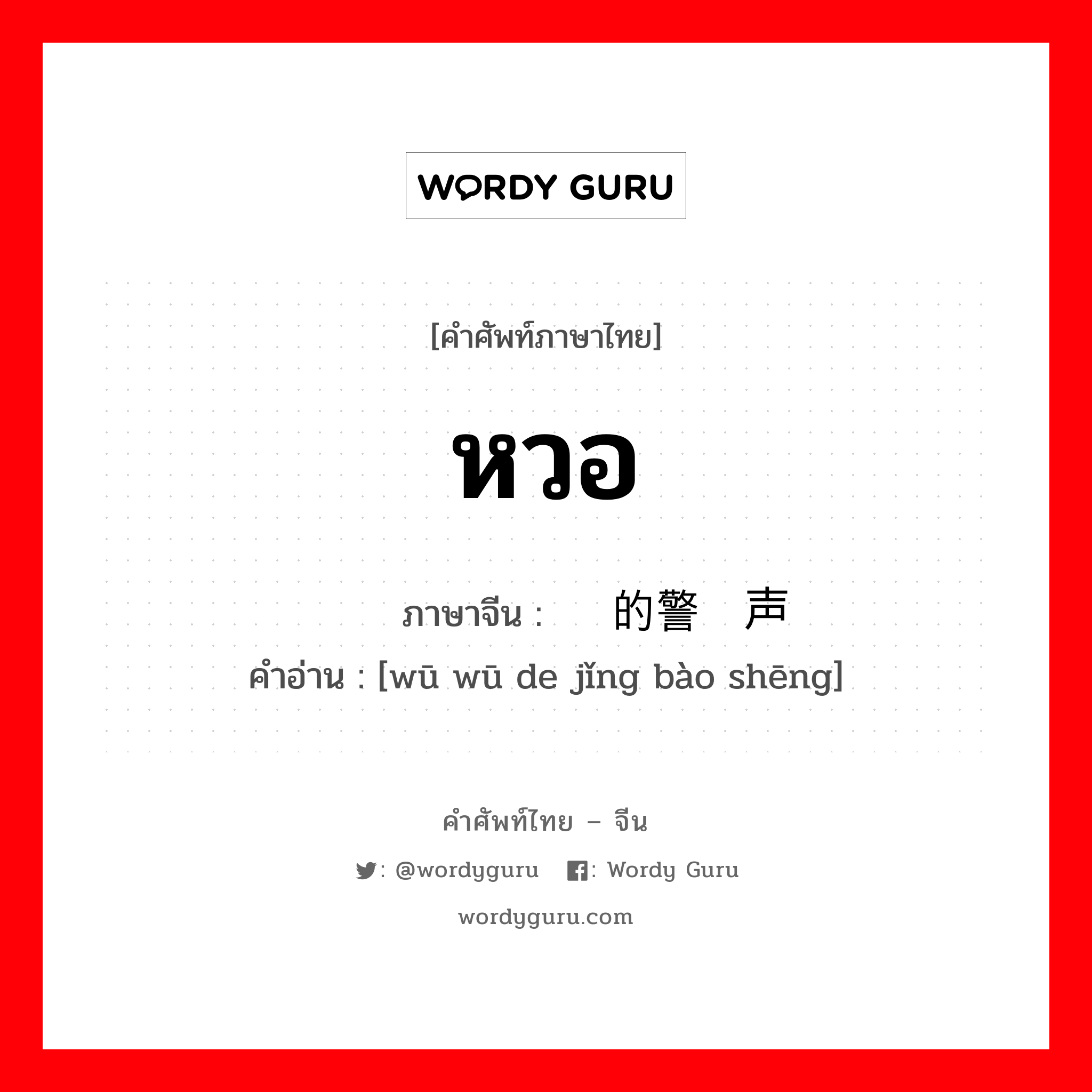 หวอ ภาษาจีนคืออะไร, คำศัพท์ภาษาไทย - จีน หวอ ภาษาจีน 呜呜的警报声 คำอ่าน [wū wū de jǐng bào shēng]