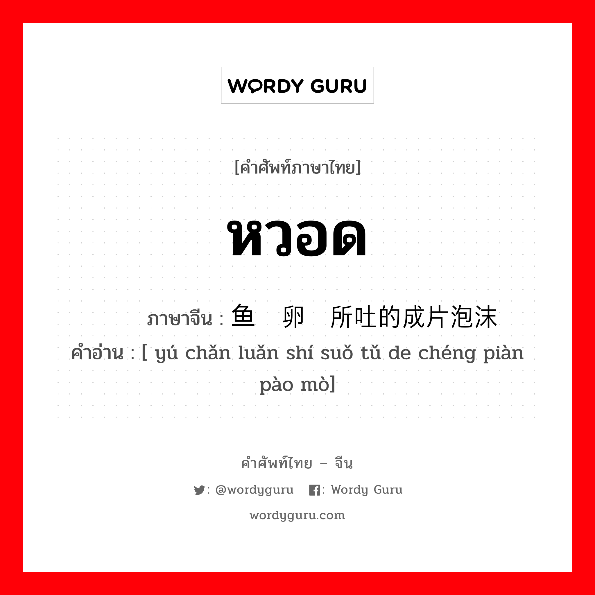 หวอด ภาษาจีนคืออะไร, คำศัพท์ภาษาไทย - จีน หวอด ภาษาจีน 鱼产卵时所吐的成片泡沫 คำอ่าน [ yú chǎn luǎn shí suǒ tǔ de chéng piàn pào mò]