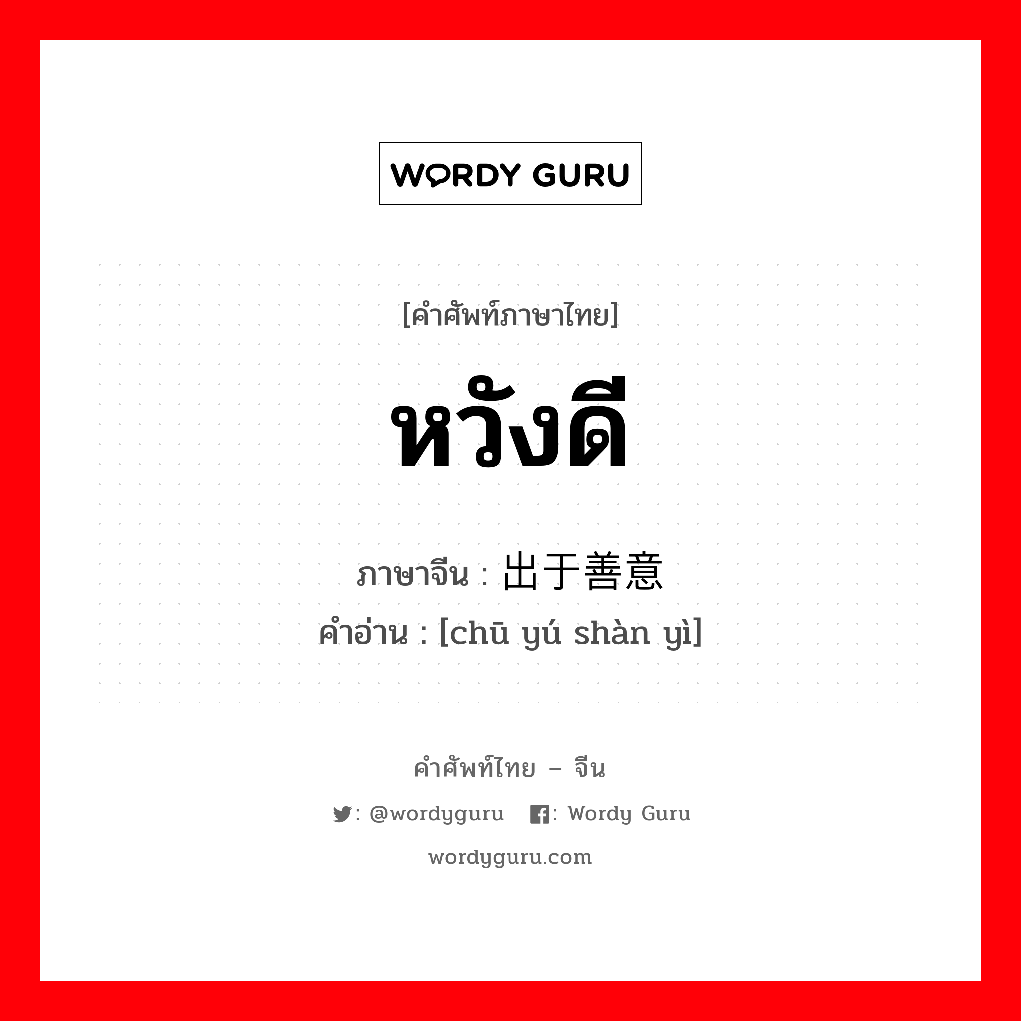 หวังดี ภาษาจีนคืออะไร, คำศัพท์ภาษาไทย - จีน หวังดี ภาษาจีน 出于善意 คำอ่าน [chū yú shàn yì]