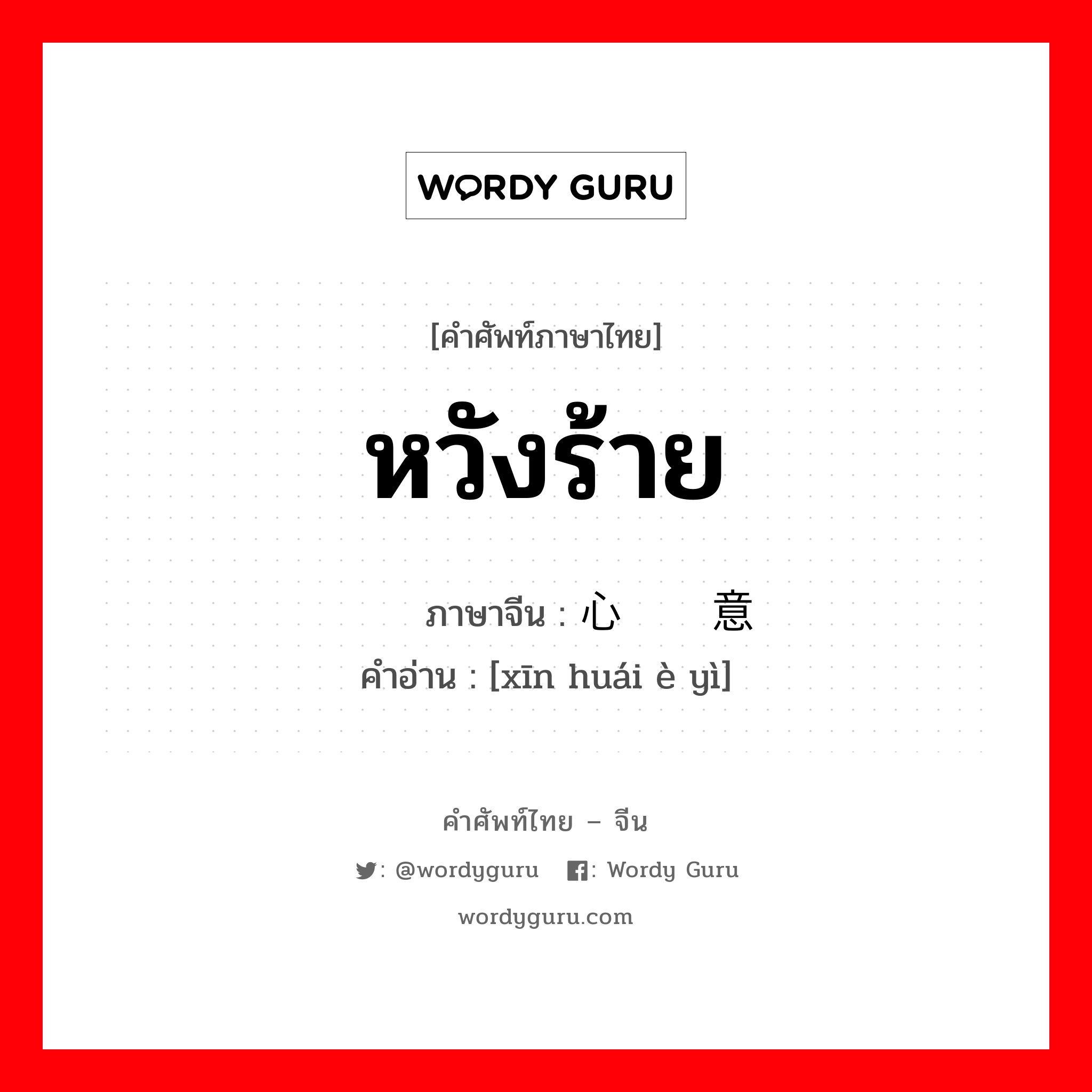 หวังร้าย ภาษาจีนคืออะไร, คำศัพท์ภาษาไทย - จีน หวังร้าย ภาษาจีน 心怀恶意 คำอ่าน [xīn huái è yì]