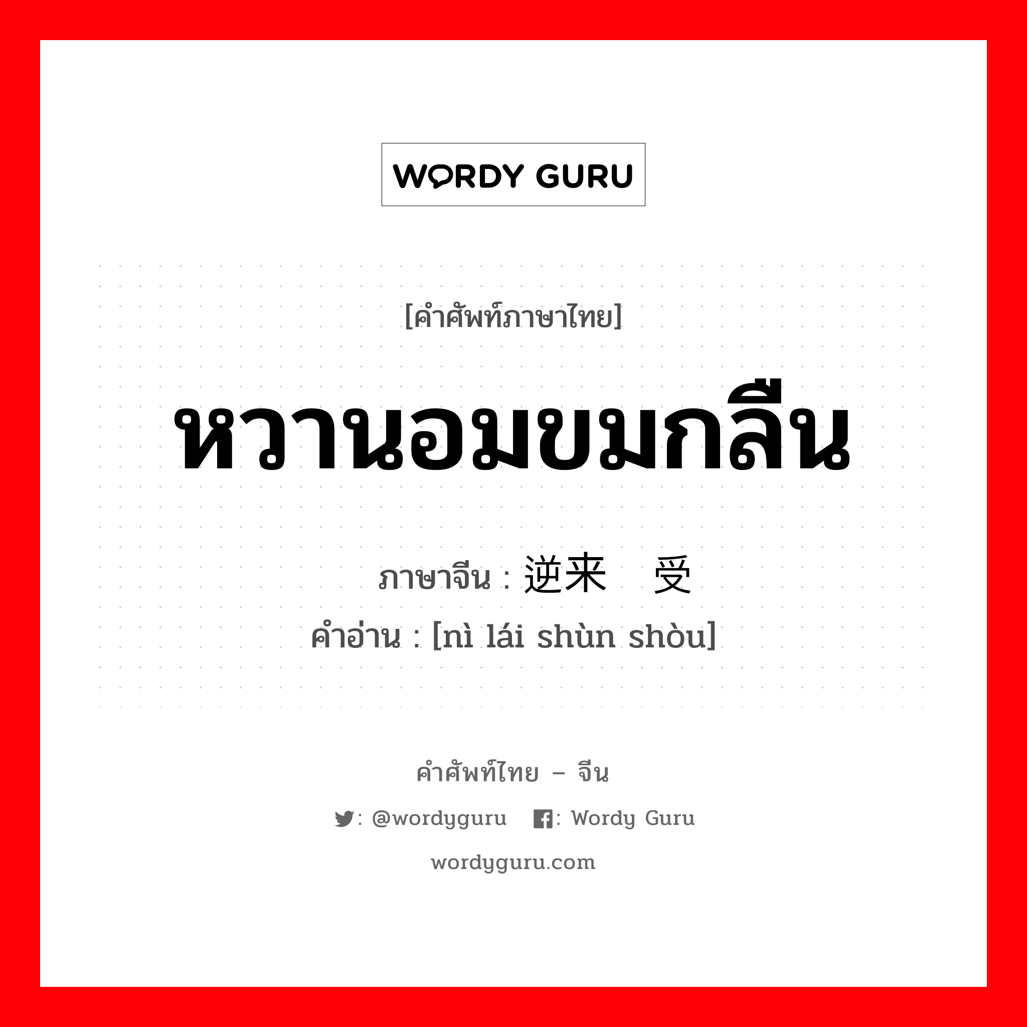 หวานอมขมกลืน ภาษาจีนคืออะไร, คำศัพท์ภาษาไทย - จีน หวานอมขมกลืน ภาษาจีน 逆来顺受 คำอ่าน [nì lái shùn shòu]