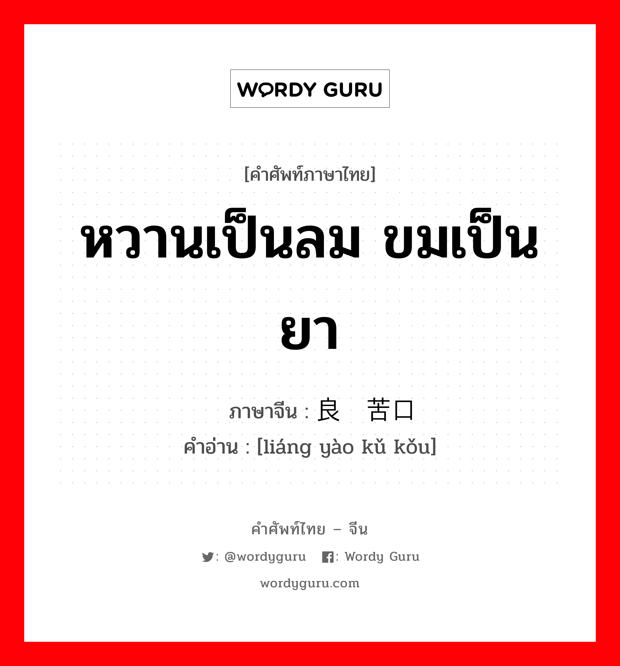 หวานเป็นลม ขมเป็นยา ภาษาจีนคืออะไร, คำศัพท์ภาษาไทย - จีน หวานเป็นลม ขมเป็นยา ภาษาจีน 良药苦口 คำอ่าน [liáng yào kǔ kǒu]