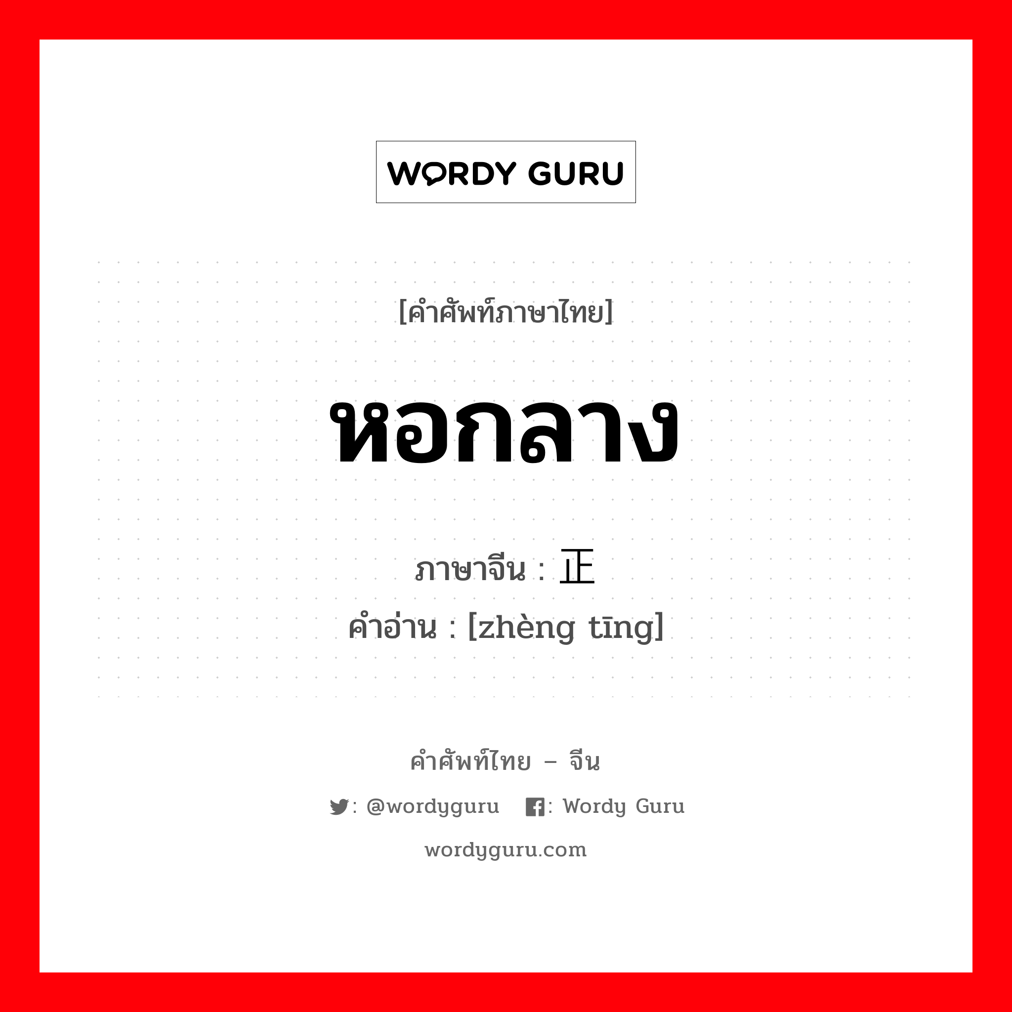 หอกลาง ภาษาจีนคืออะไร, คำศัพท์ภาษาไทย - จีน หอกลาง ภาษาจีน 正厅 คำอ่าน [zhèng tīng]