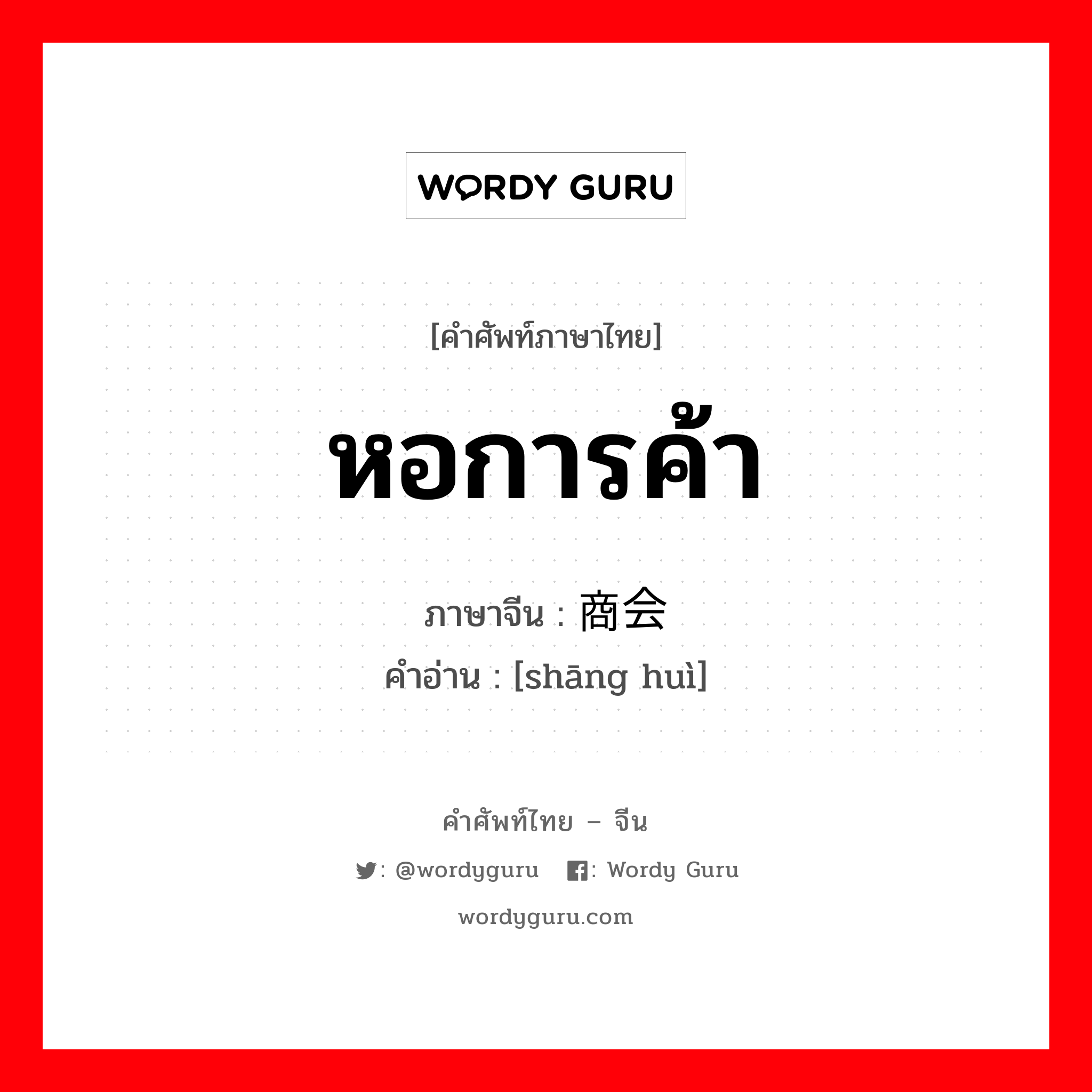 หอการค้า ภาษาจีนคืออะไร, คำศัพท์ภาษาไทย - จีน หอการค้า ภาษาจีน 商会 คำอ่าน [shāng huì]