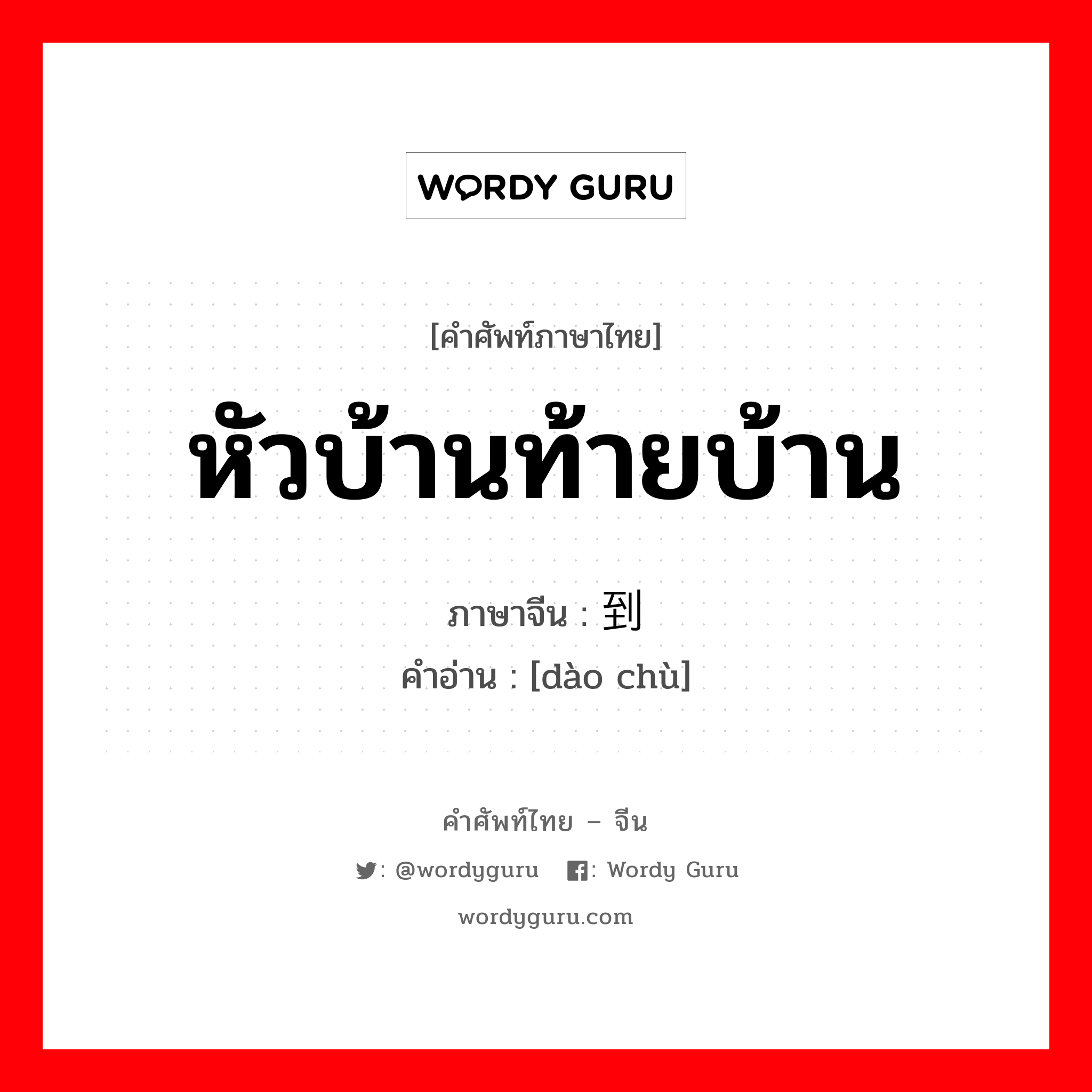 หัวบ้านท้ายบ้าน ภาษาจีนคืออะไร, คำศัพท์ภาษาไทย - จีน หัวบ้านท้ายบ้าน ภาษาจีน 到处 คำอ่าน [dào chù]