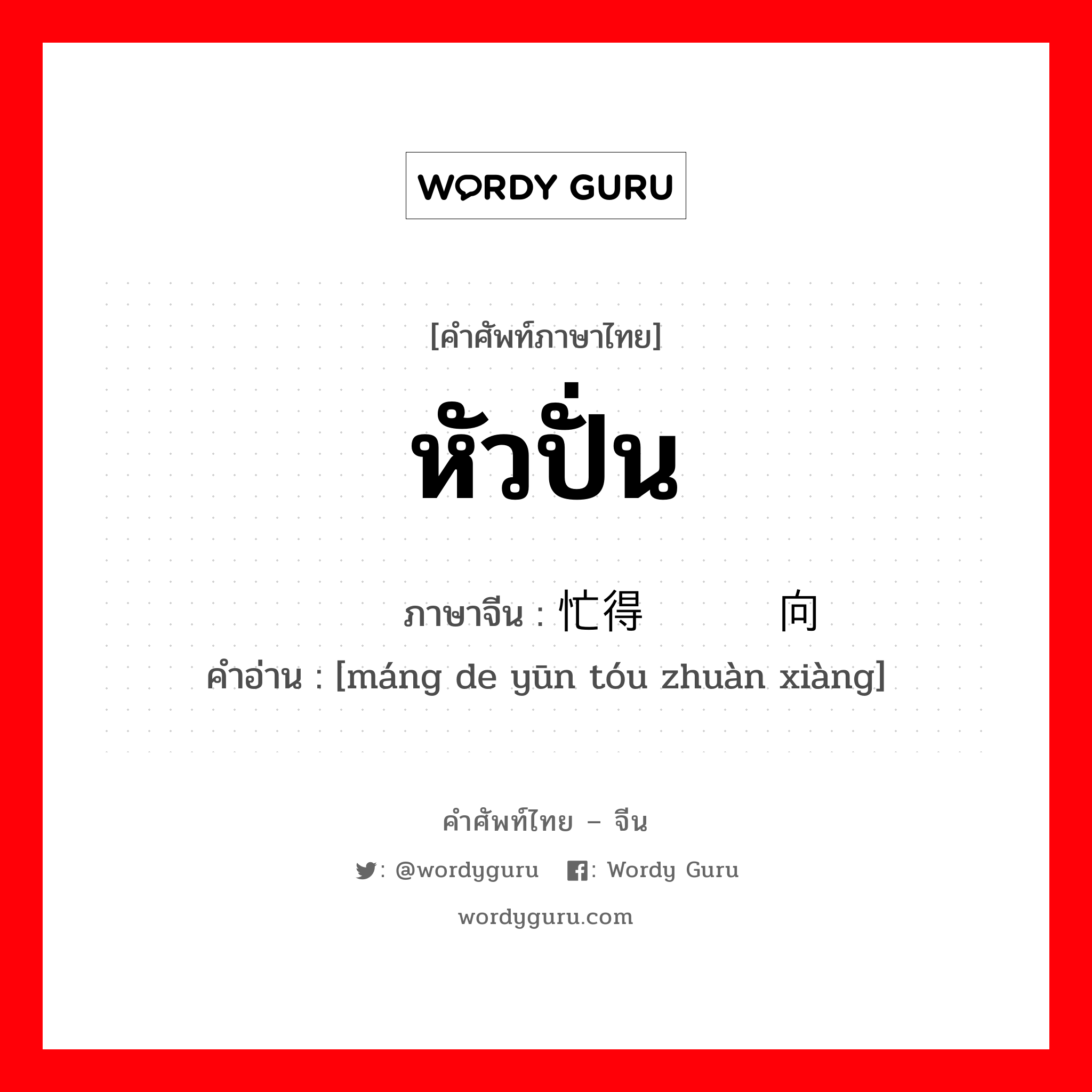 หัวปั่น ภาษาจีนคืออะไร, คำศัพท์ภาษาไทย - จีน หัวปั่น ภาษาจีน 忙得晕头转向 คำอ่าน [máng de yūn tóu zhuàn xiàng]