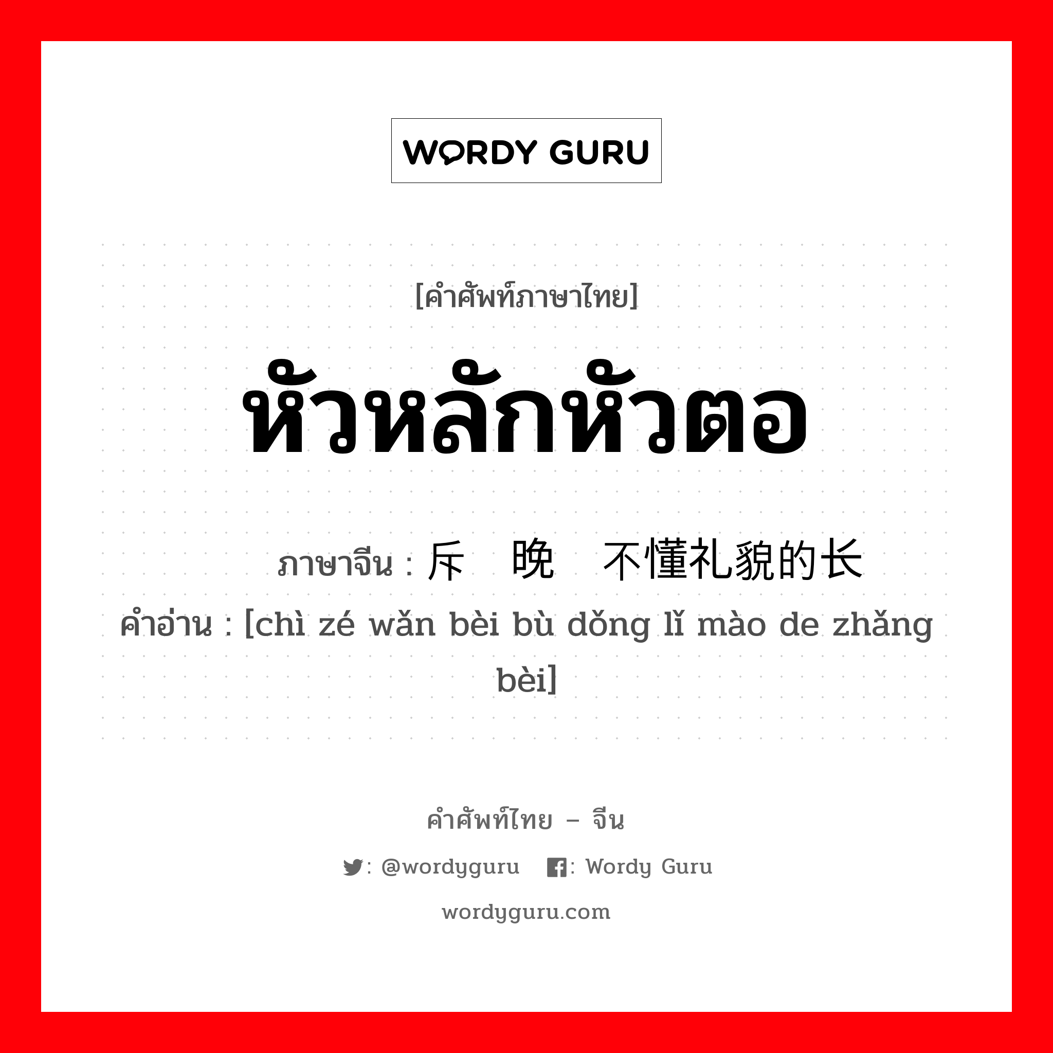 หัวหลักหัวตอ ภาษาจีนคืออะไร, คำศัพท์ภาษาไทย - จีน หัวหลักหัวตอ ภาษาจีน 斥责晚辈不懂礼貌的长辈 คำอ่าน [chì zé wǎn bèi bù dǒng lǐ mào de zhǎng bèi]