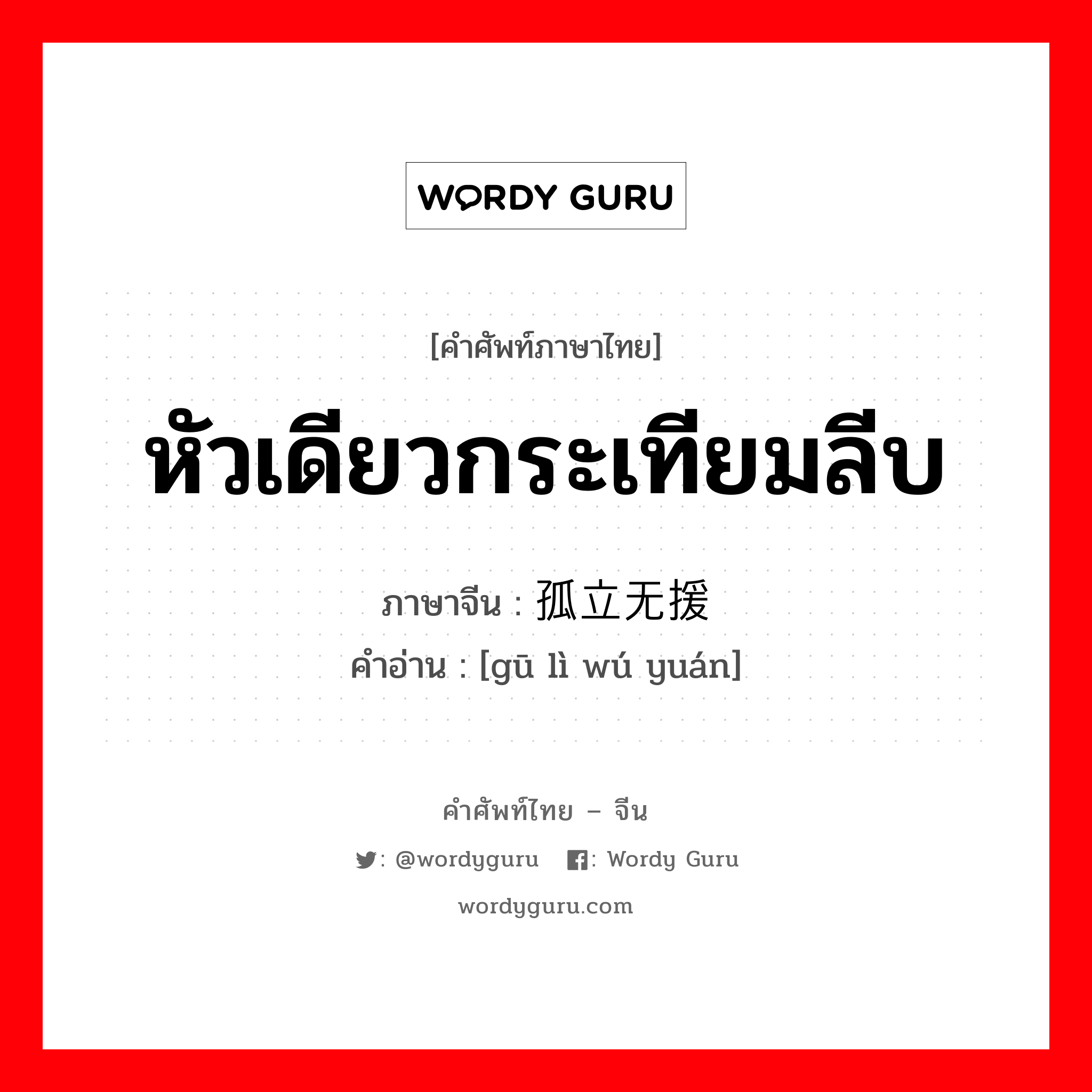 หัวเดียวกระเทียมลีบ ภาษาจีนคืออะไร, คำศัพท์ภาษาไทย - จีน หัวเดียวกระเทียมลีบ ภาษาจีน 孤立无援 คำอ่าน [gū lì wú yuán]