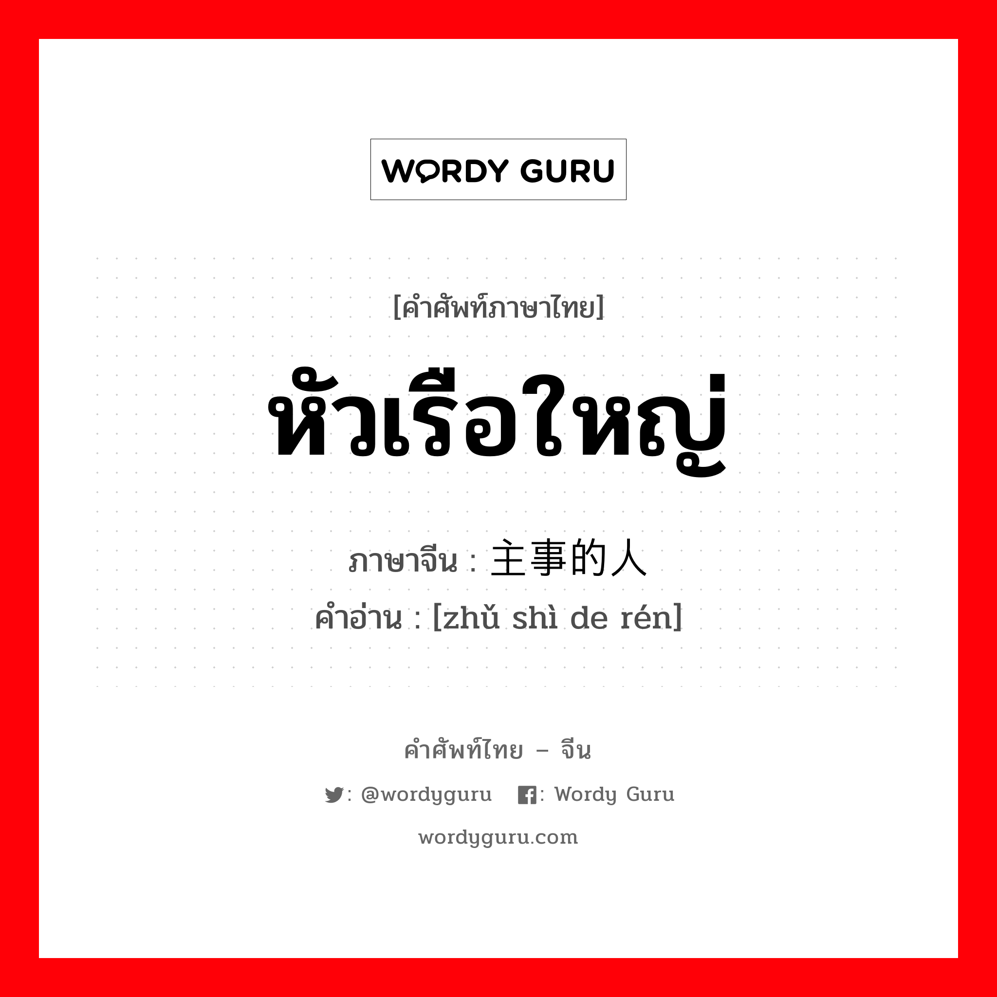 หัวเรือใหญ่ ภาษาจีนคืออะไร, คำศัพท์ภาษาไทย - จีน หัวเรือใหญ่ ภาษาจีน 主事的人 คำอ่าน [zhǔ shì de rén]