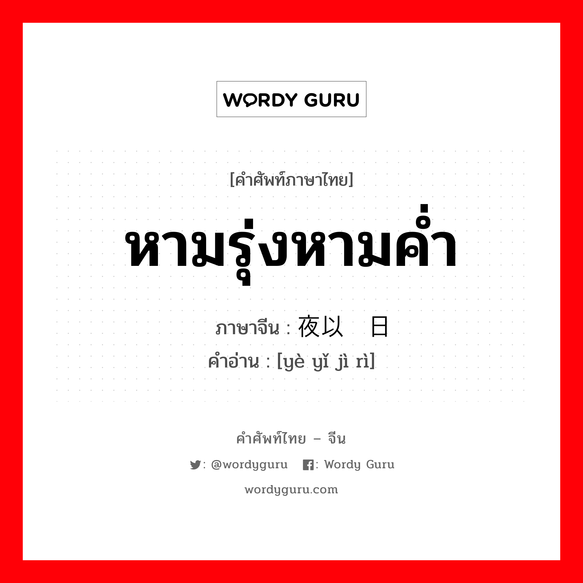 หามรุ่งหามค่ำ ภาษาจีนคืออะไร, คำศัพท์ภาษาไทย - จีน หามรุ่งหามค่ำ ภาษาจีน 夜以继日 คำอ่าน [yè yǐ jì rì]