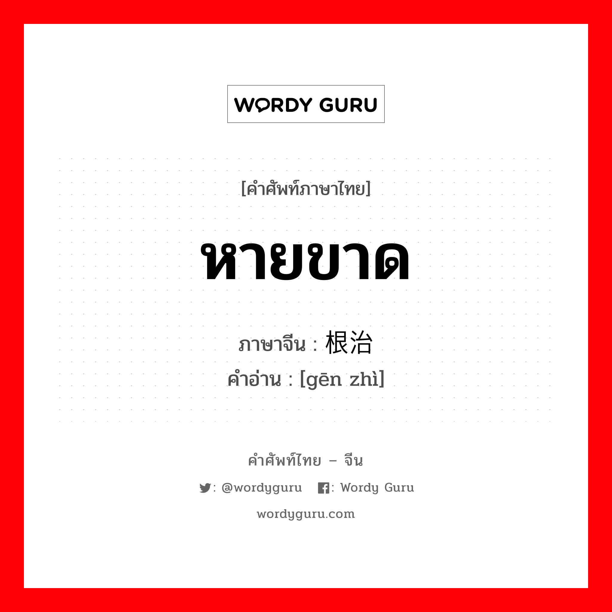 หายขาด ภาษาจีนคืออะไร, คำศัพท์ภาษาไทย - จีน หายขาด ภาษาจีน 根治 คำอ่าน [gēn zhì]