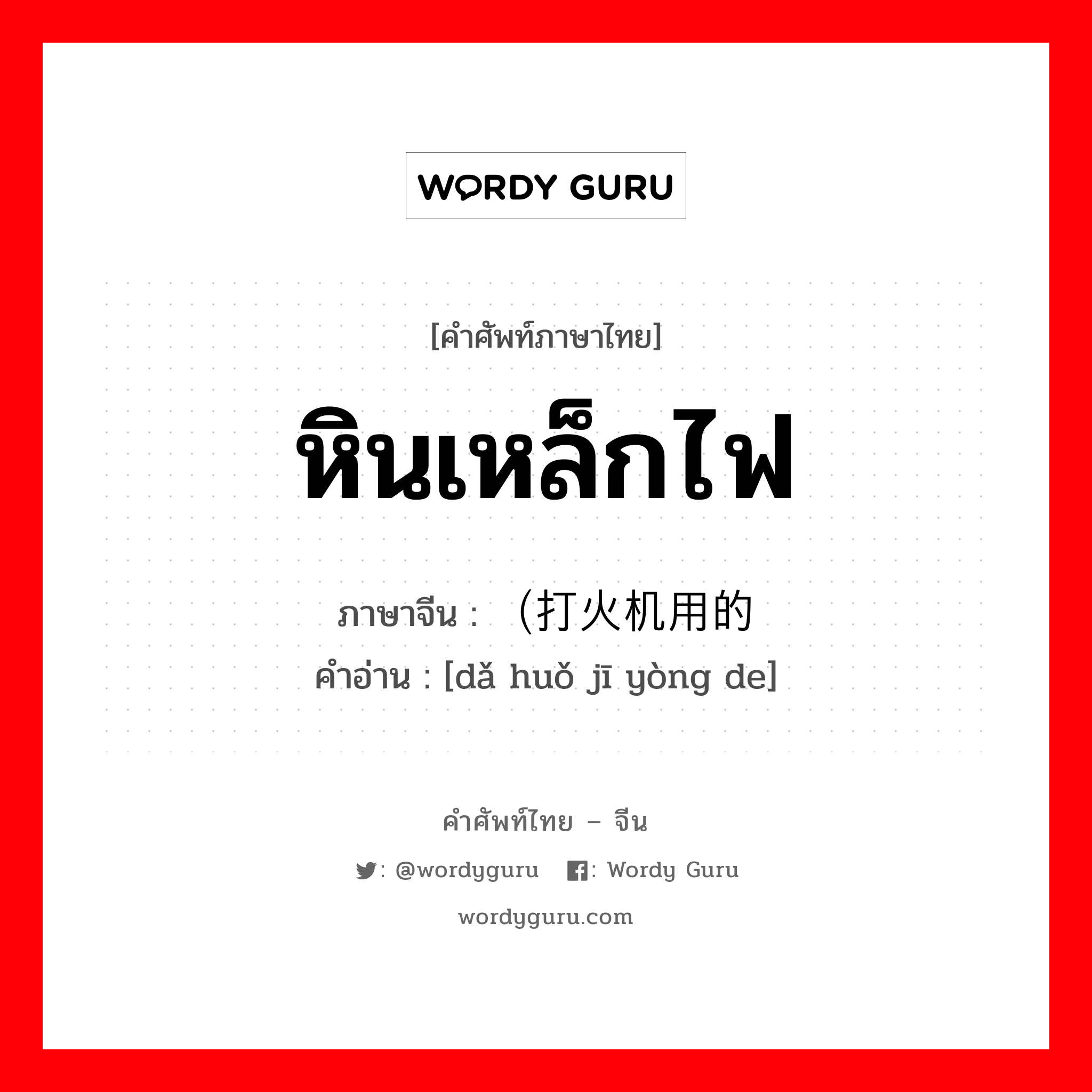 หินเหล็กไฟ ภาษาจีนคืออะไร, คำศัพท์ภาษาไทย - จีน หินเหล็กไฟ ภาษาจีน （打火机用的 คำอ่าน [dǎ huǒ jī yòng de]