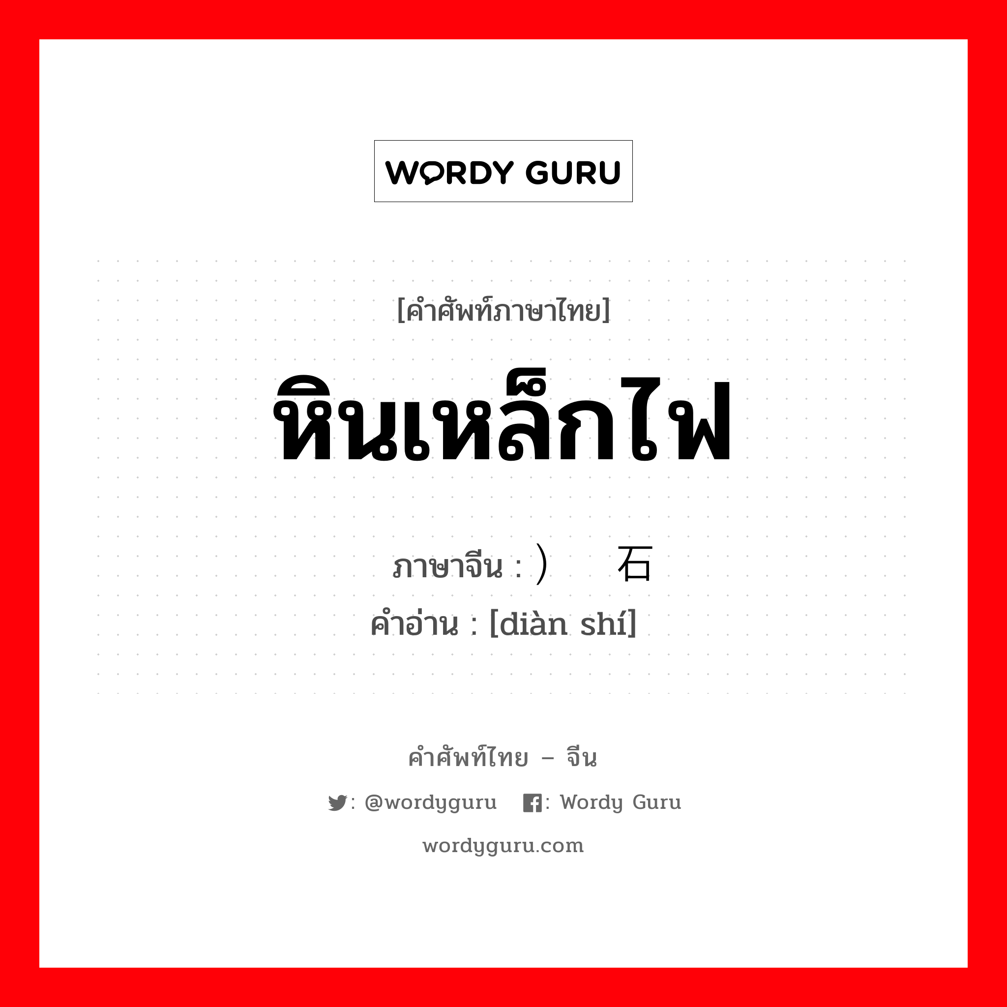 หินเหล็กไฟ ภาษาจีนคืออะไร, คำศัพท์ภาษาไทย - จีน หินเหล็กไฟ ภาษาจีน ）电石 คำอ่าน [diàn shí]