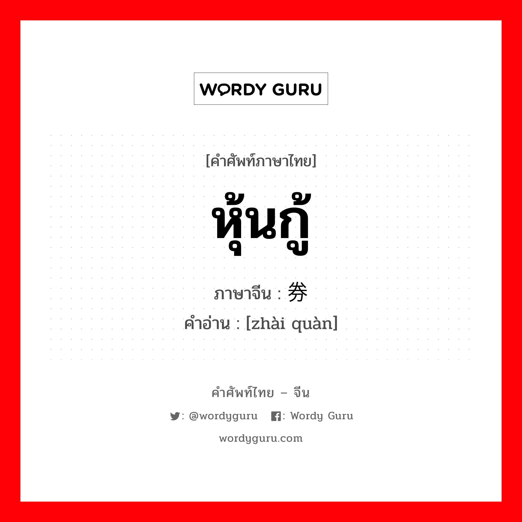 หุ้นกู้ ภาษาจีนคืออะไร, คำศัพท์ภาษาไทย - จีน หุ้นกู้ ภาษาจีน 债券 คำอ่าน [zhài quàn]