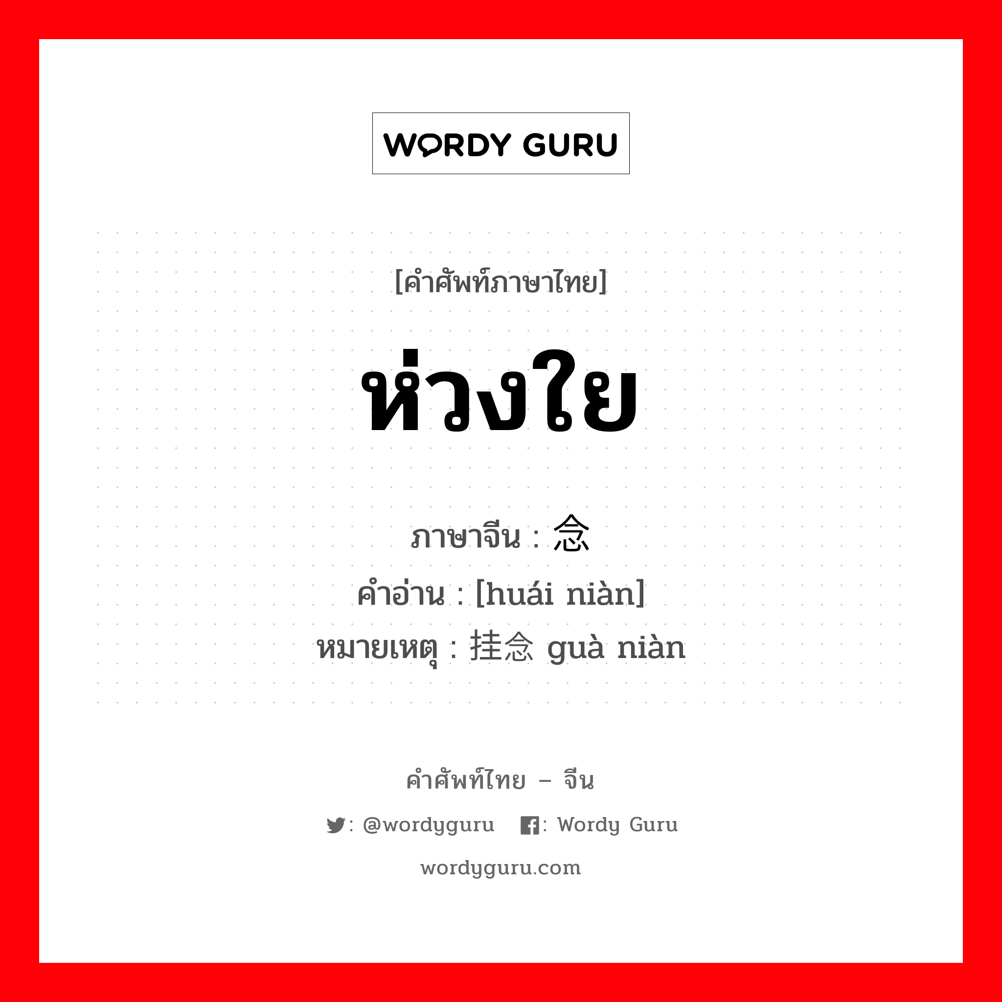 ห่วงใย ภาษาจีนคืออะไร, คำศัพท์ภาษาไทย - จีน ห่วงใย ภาษาจีน 怀念 คำอ่าน [huái niàn] หมายเหตุ 挂念 guà niàn