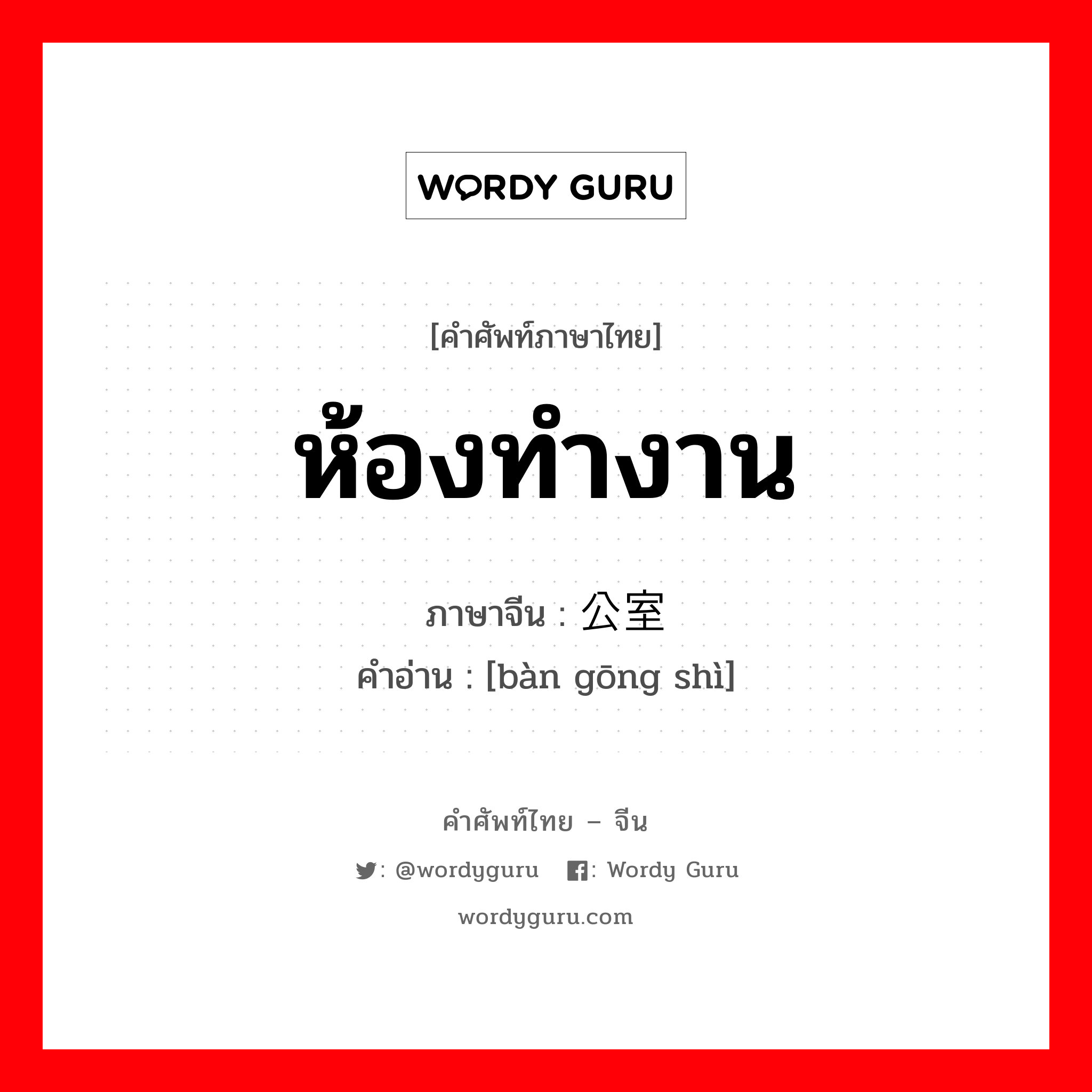 ห้องทำงาน ภาษาจีนคืออะไร, คำศัพท์ภาษาไทย - จีน ห้องทำงาน ภาษาจีน 办公室 คำอ่าน [bàn gōng shì]