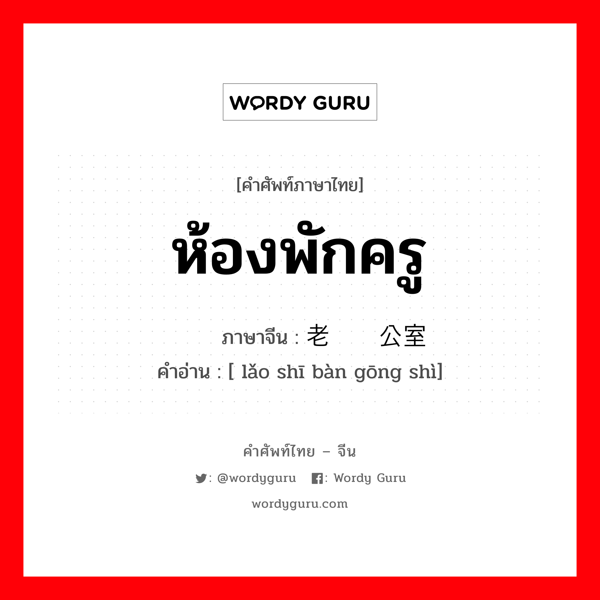 ห้องพักครู ภาษาจีนคืออะไร, คำศัพท์ภาษาไทย - จีน ห้องพักครู ภาษาจีน 老师办公室 คำอ่าน [ lǎo shī bàn gōng shì]