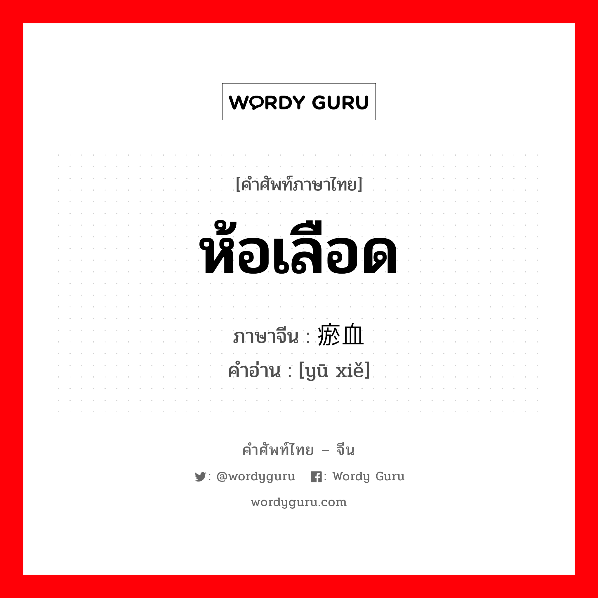 ห้อเลือด ภาษาจีนคืออะไร, คำศัพท์ภาษาไทย - จีน ห้อเลือด ภาษาจีน 瘀血 คำอ่าน [yū xiě]