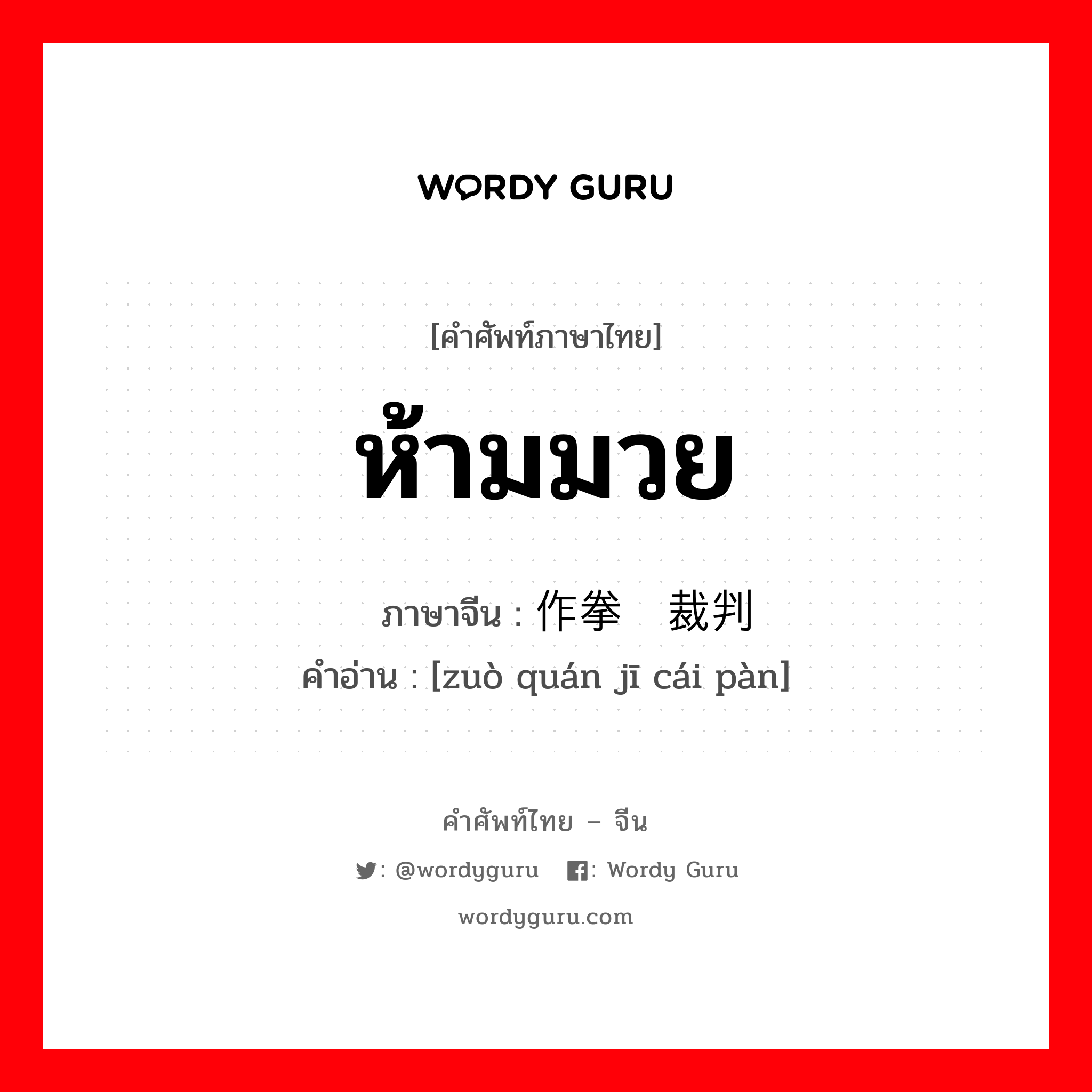 ห้ามมวย ภาษาจีนคืออะไร, คำศัพท์ภาษาไทย - จีน ห้ามมวย ภาษาจีน 作拳击裁判 คำอ่าน [zuò quán jī cái pàn]