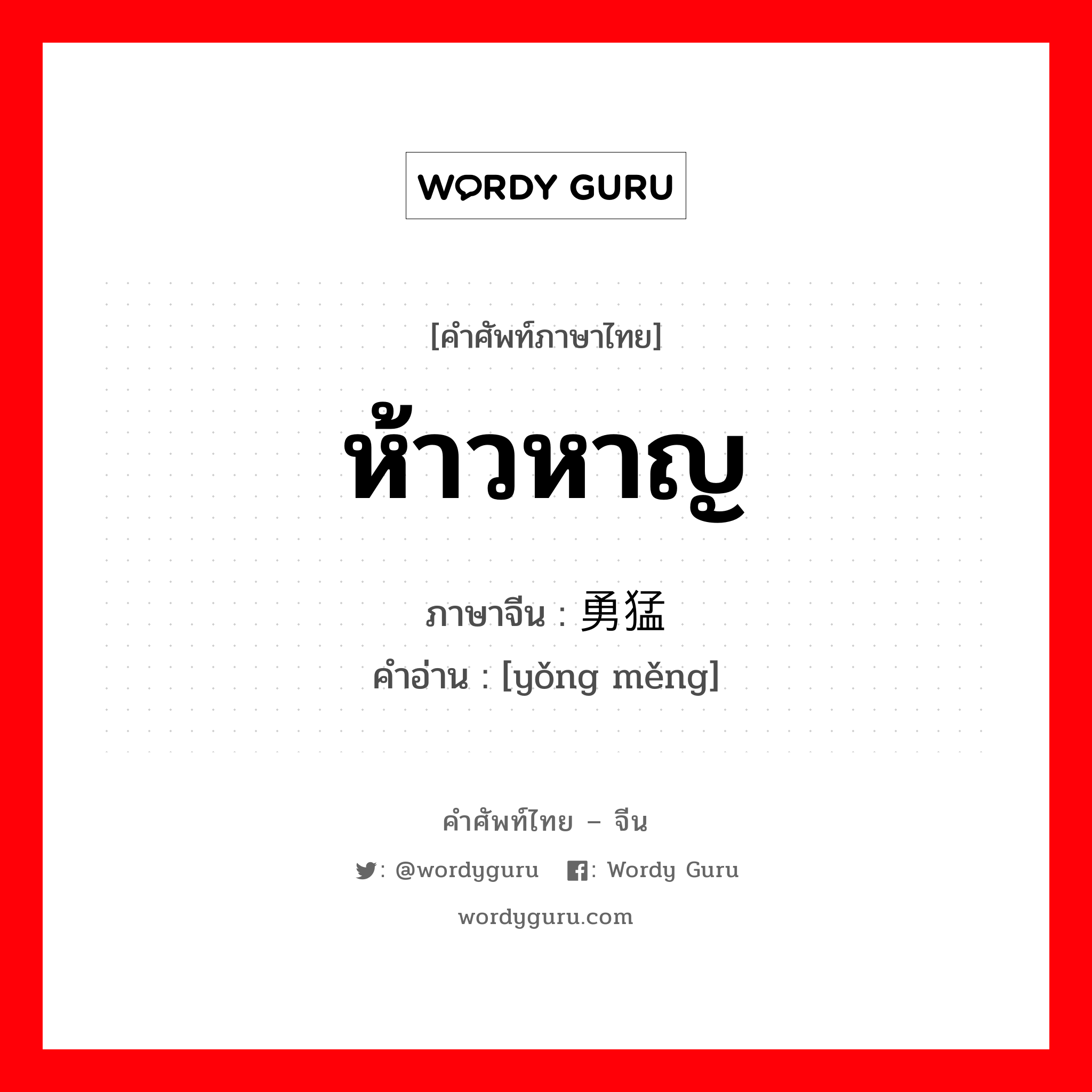 ห้าวหาญ ภาษาจีนคืออะไร, คำศัพท์ภาษาไทย - จีน ห้าวหาญ ภาษาจีน 勇猛 คำอ่าน [yǒng měng]