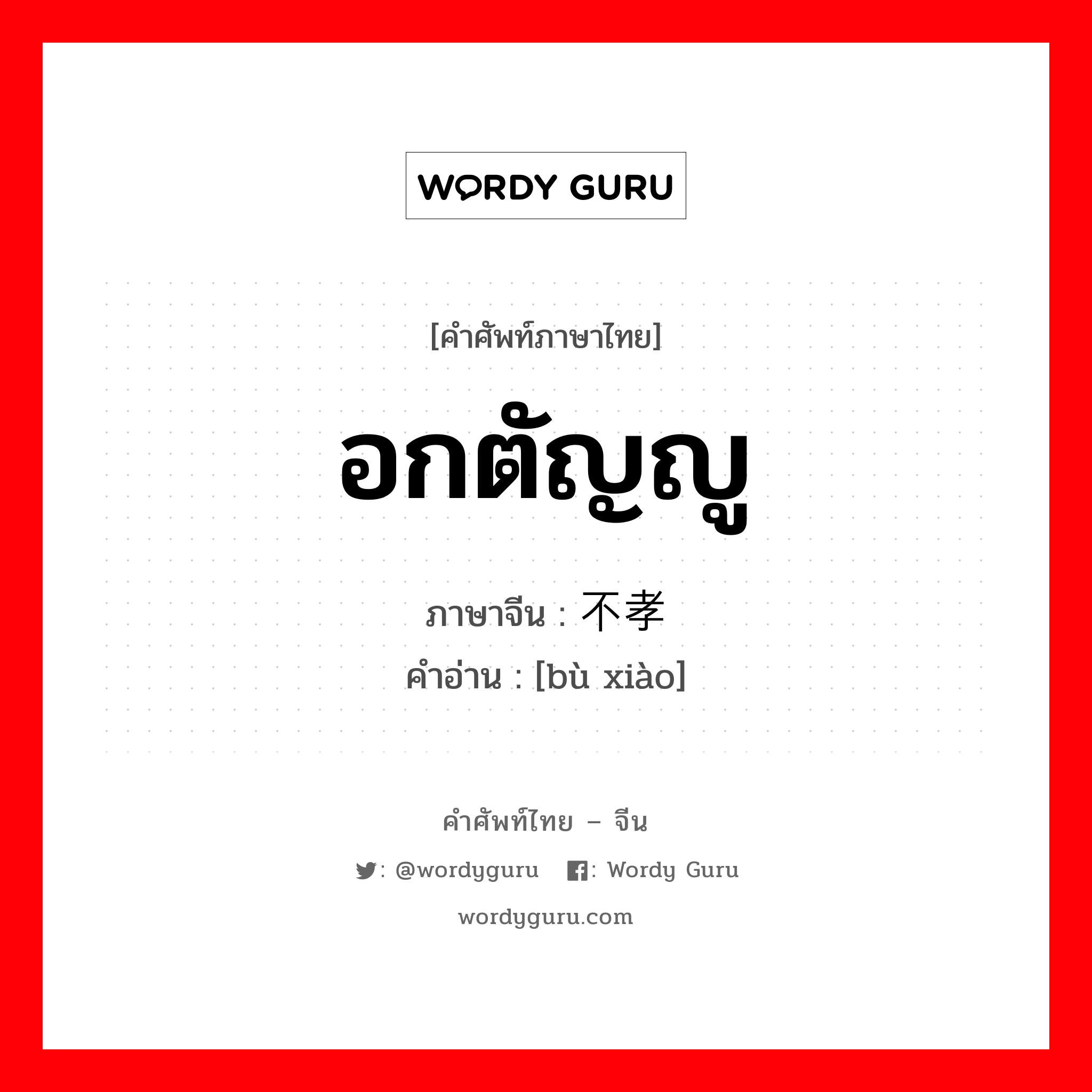 อกตัญญู ภาษาจีนคืออะไร, คำศัพท์ภาษาไทย - จีน อกตัญญู ภาษาจีน 不孝 คำอ่าน [bù xiào]