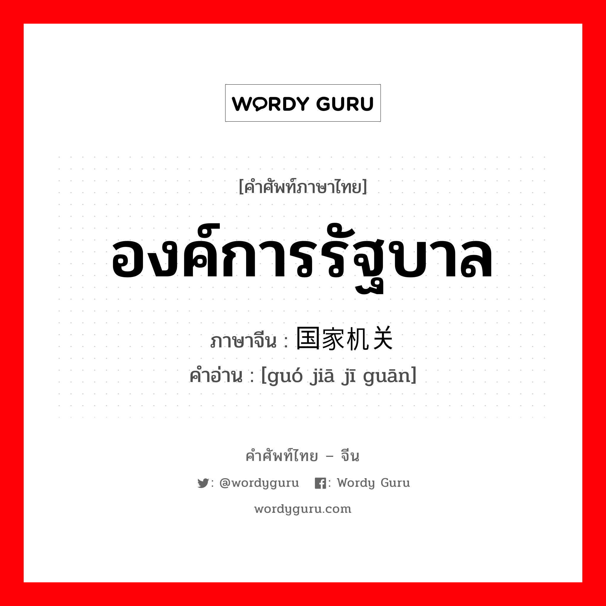 องค์การรัฐบาล ภาษาจีนคืออะไร, คำศัพท์ภาษาไทย - จีน องค์การรัฐบาล ภาษาจีน 国家机关 คำอ่าน [guó jiā jī guān]