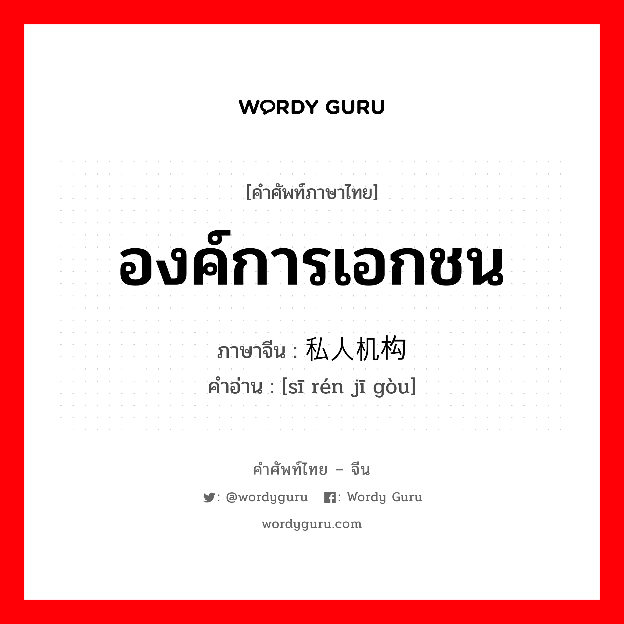 องค์การเอกชน ภาษาจีนคืออะไร, คำศัพท์ภาษาไทย - จีน องค์การเอกชน ภาษาจีน 私人机构 คำอ่าน [sī rén jī gòu]