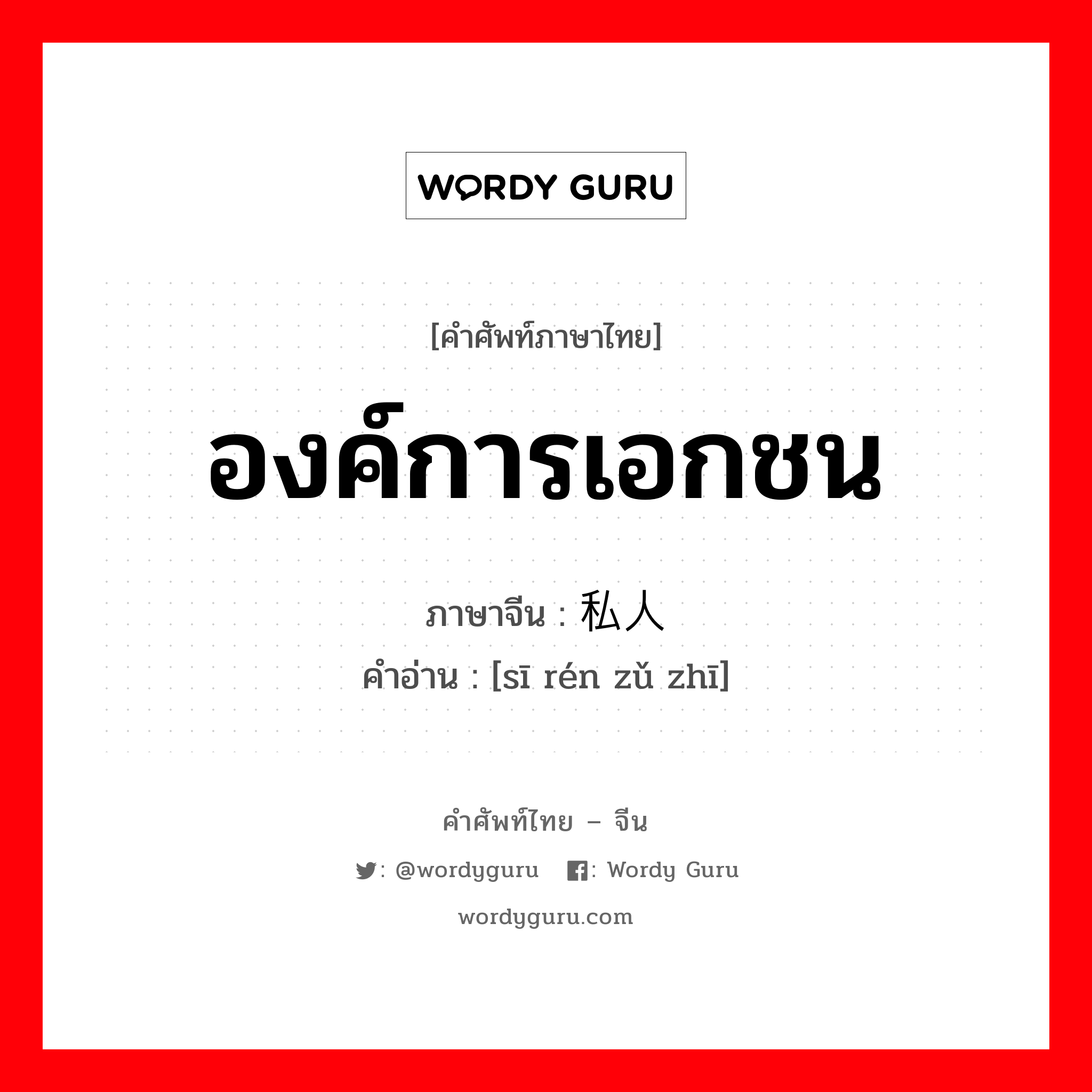 องค์การเอกชน ภาษาจีนคืออะไร, คำศัพท์ภาษาไทย - จีน องค์การเอกชน ภาษาจีน 私人组织 คำอ่าน [sī rén zǔ zhī]