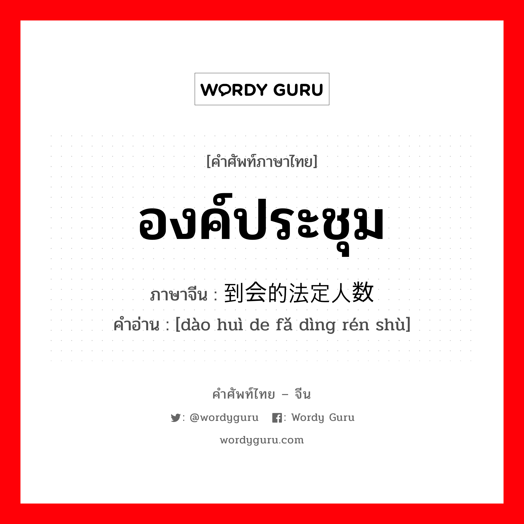 องค์ประชุม ภาษาจีนคืออะไร, คำศัพท์ภาษาไทย - จีน องค์ประชุม ภาษาจีน 到会的法定人数 คำอ่าน [dào huì de fǎ dìng rén shù]