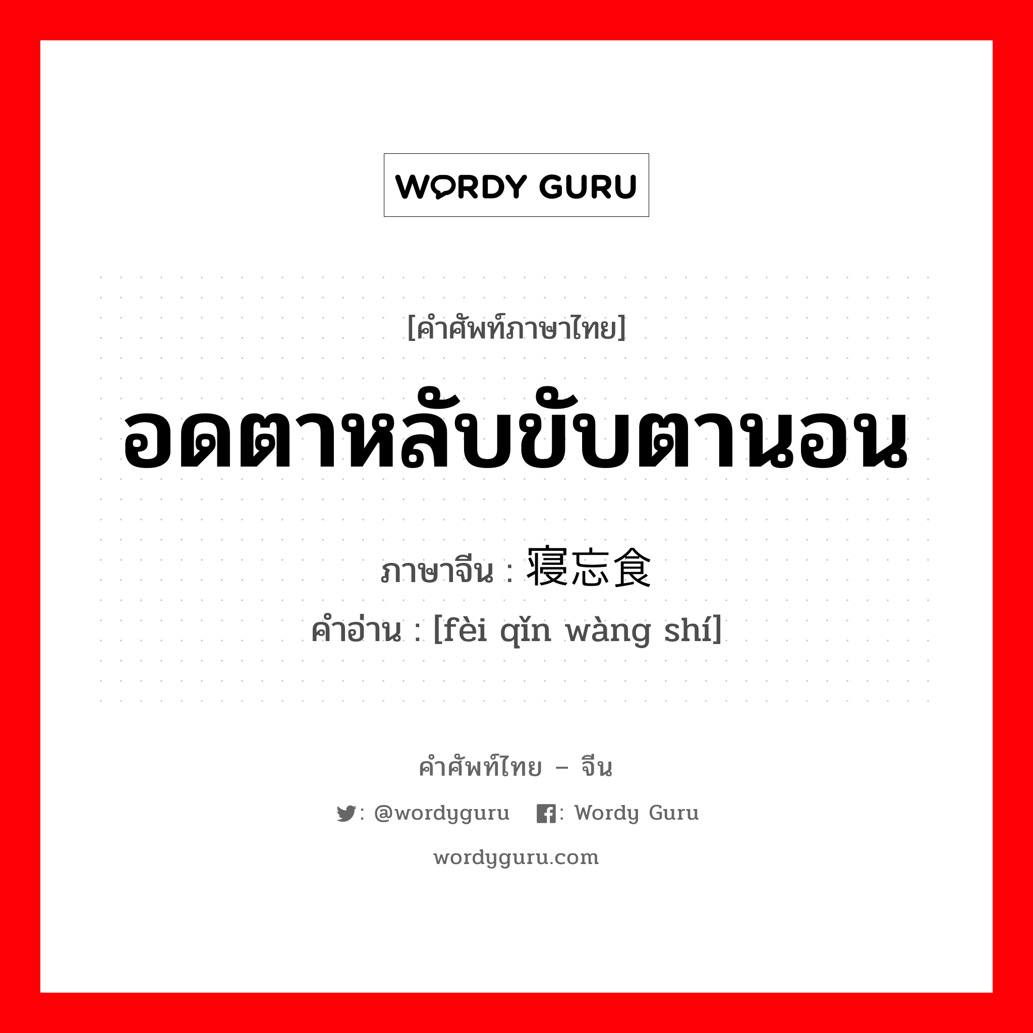 อดตาหลับขับตานอน ภาษาจีนคืออะไร, คำศัพท์ภาษาไทย - จีน อดตาหลับขับตานอน ภาษาจีน 废寝忘食 คำอ่าน [fèi qǐn wàng shí]