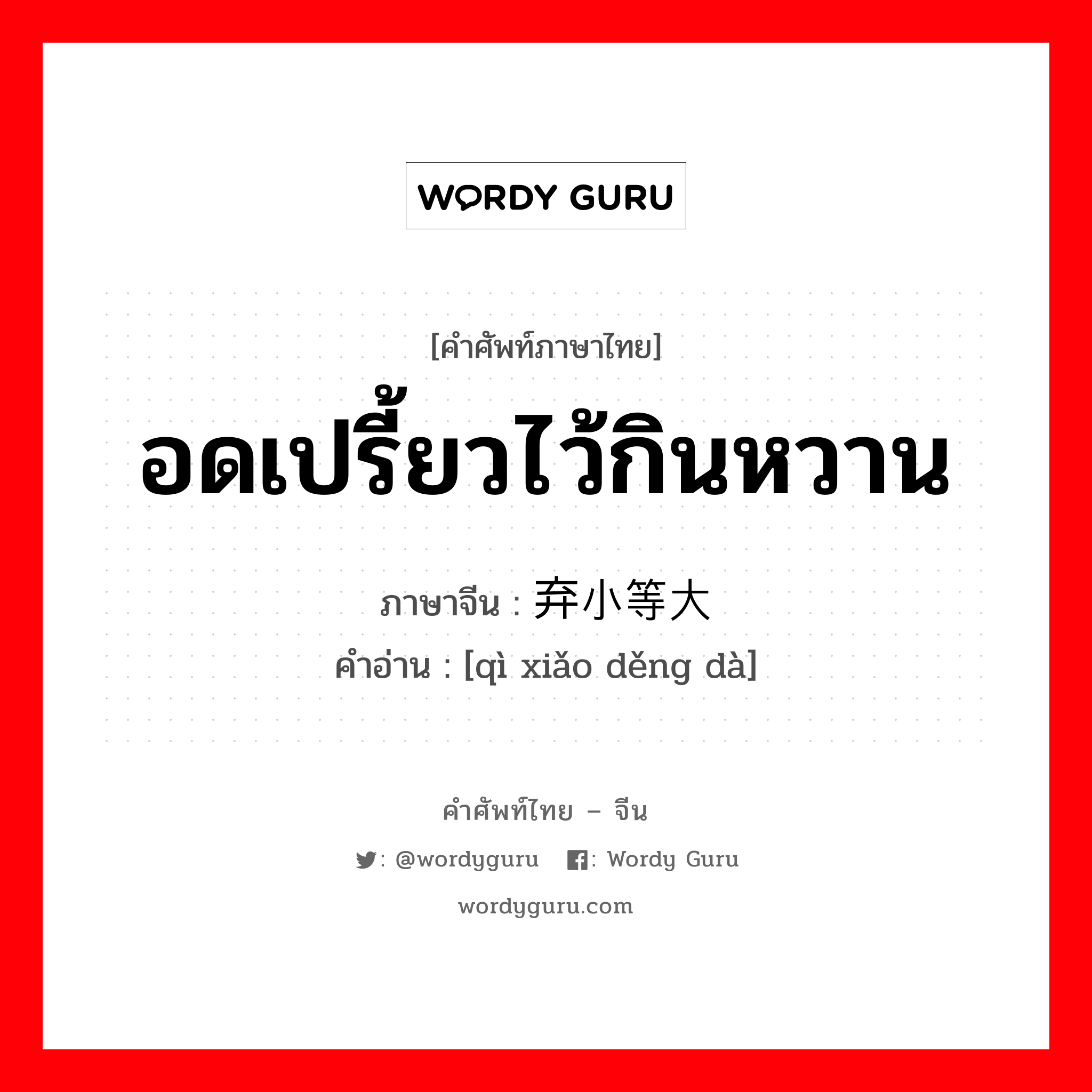 อดเปรี้ยวไว้กินหวาน ภาษาจีนคืออะไร, คำศัพท์ภาษาไทย - จีน อดเปรี้ยวไว้กินหวาน ภาษาจีน 弃小等大 คำอ่าน [qì xiǎo děng dà]