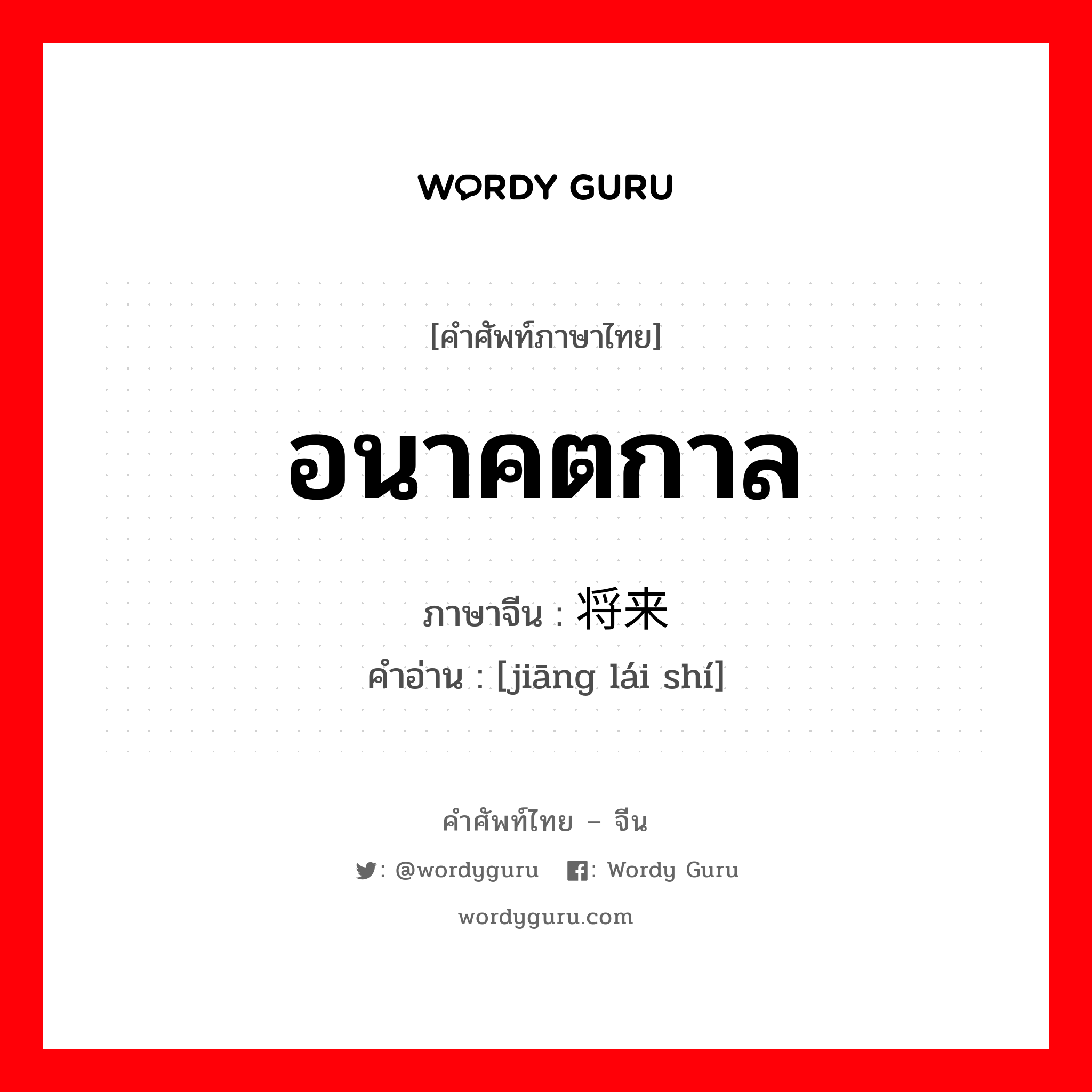 อนาคตกาล ภาษาจีนคืออะไร, คำศัพท์ภาษาไทย - จีน อนาคตกาล ภาษาจีน 将来时 คำอ่าน [jiāng lái shí]