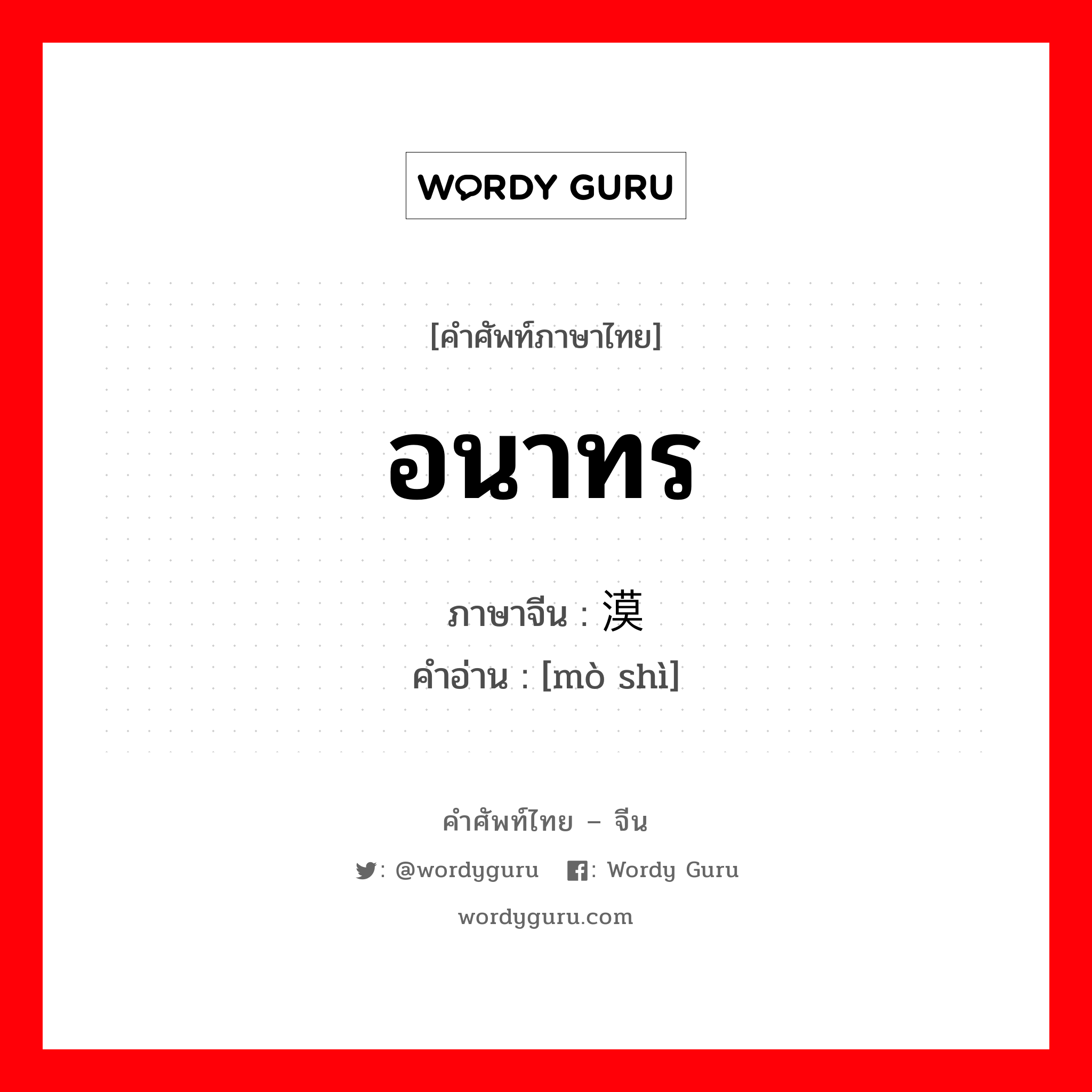 อนาทร ภาษาจีนคืออะไร, คำศัพท์ภาษาไทย - จีน อนาทร ภาษาจีน 漠视 คำอ่าน [mò shì]