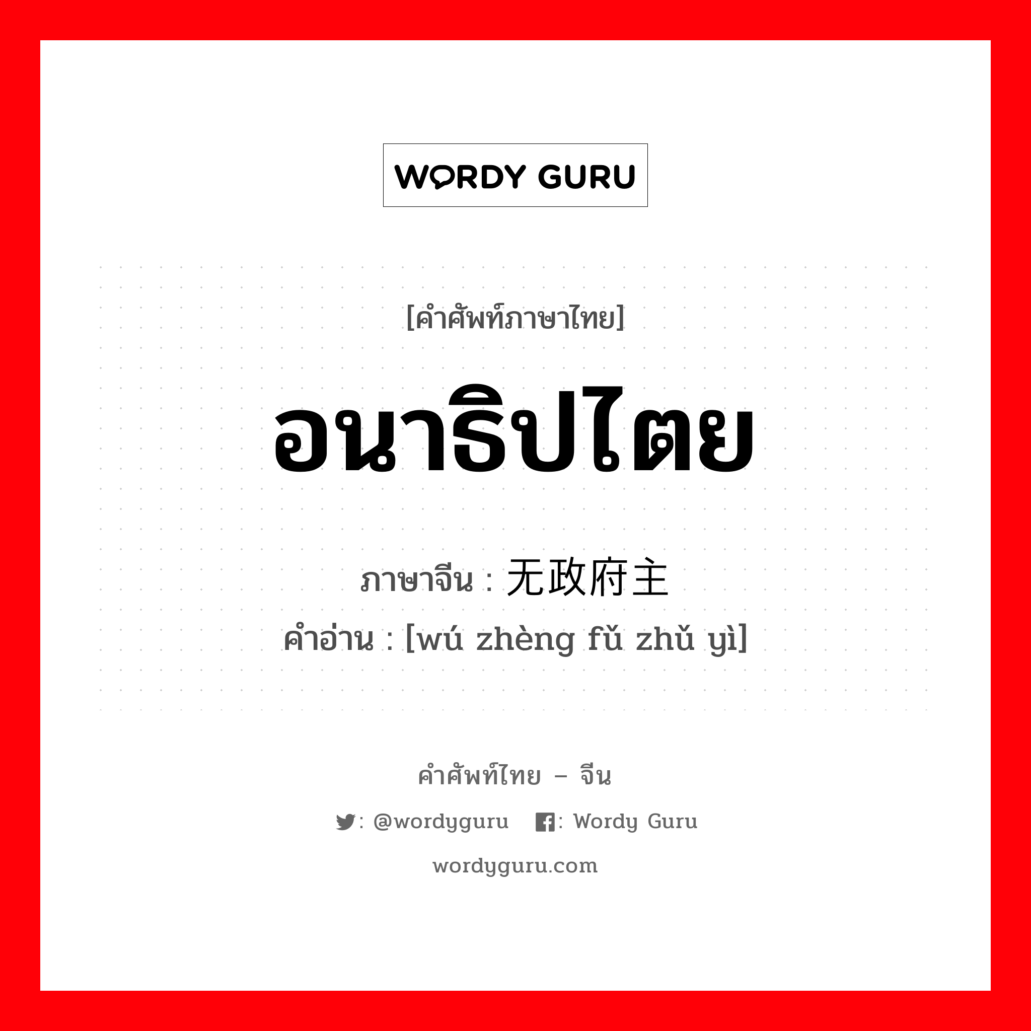 อนาธิปไตย ภาษาจีนคืออะไร, คำศัพท์ภาษาไทย - จีน อนาธิปไตย ภาษาจีน 无政府主义 คำอ่าน [wú zhèng fǔ zhǔ yì]