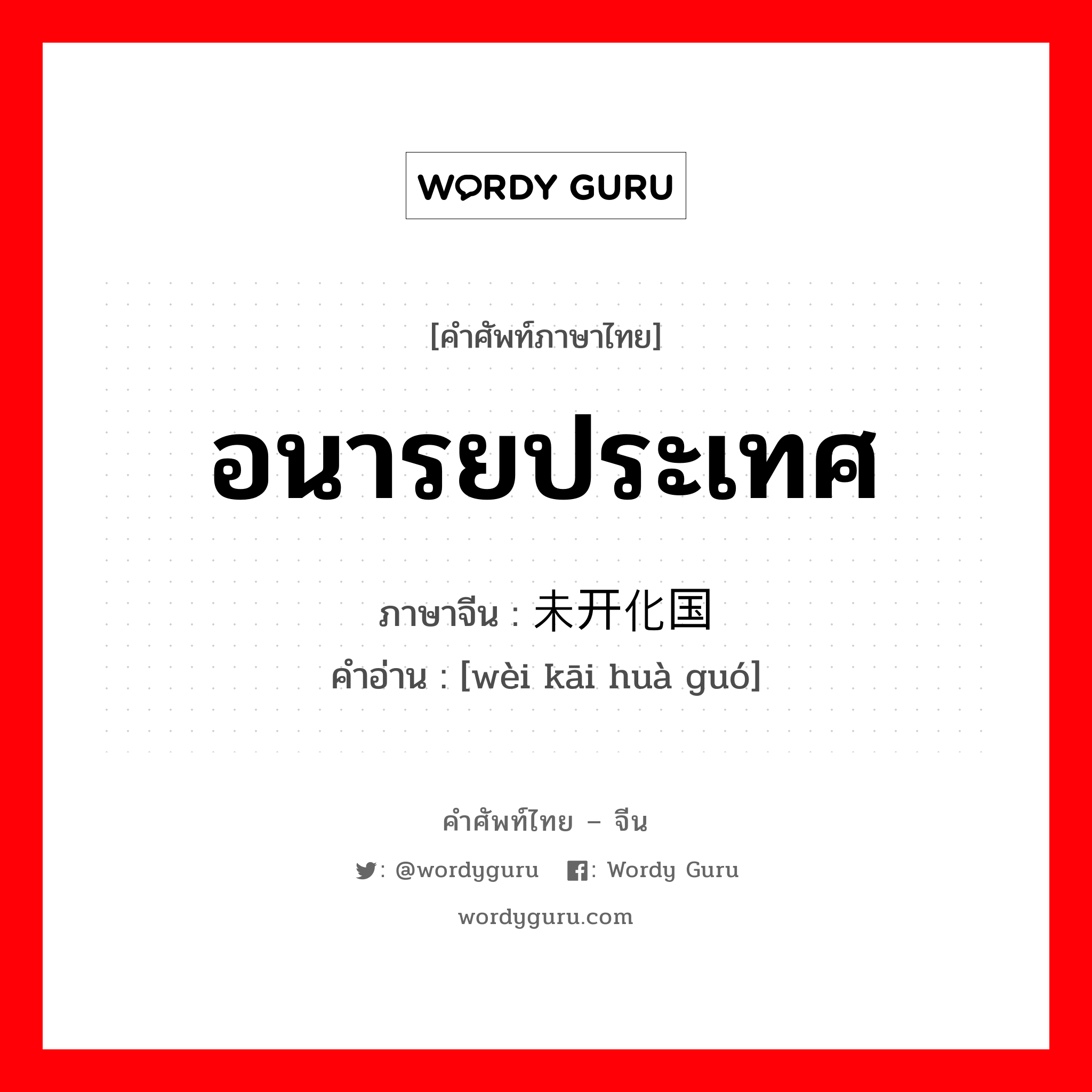 อนารยประเทศ ภาษาจีนคืออะไร, คำศัพท์ภาษาไทย - จีน อนารยประเทศ ภาษาจีน 未开化国 คำอ่าน [wèi kāi huà guó]