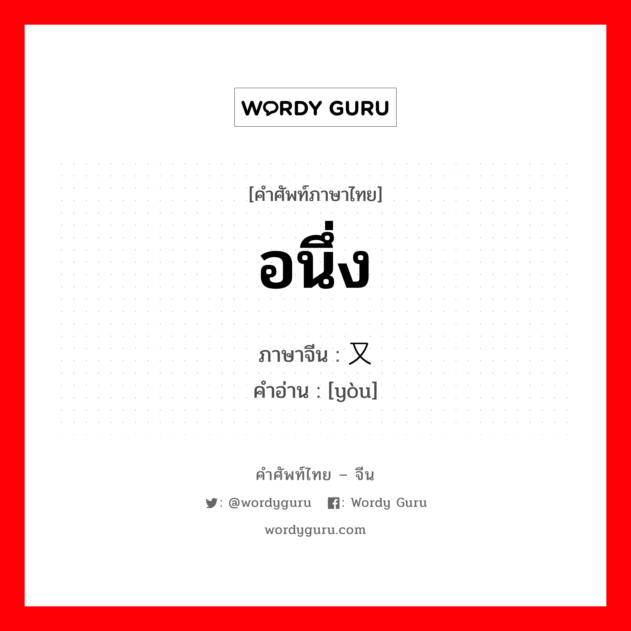 อนึ่ง ภาษาจีนคืออะไร, คำศัพท์ภาษาไทย - จีน อนึ่ง ภาษาจีน 又 คำอ่าน [yòu]