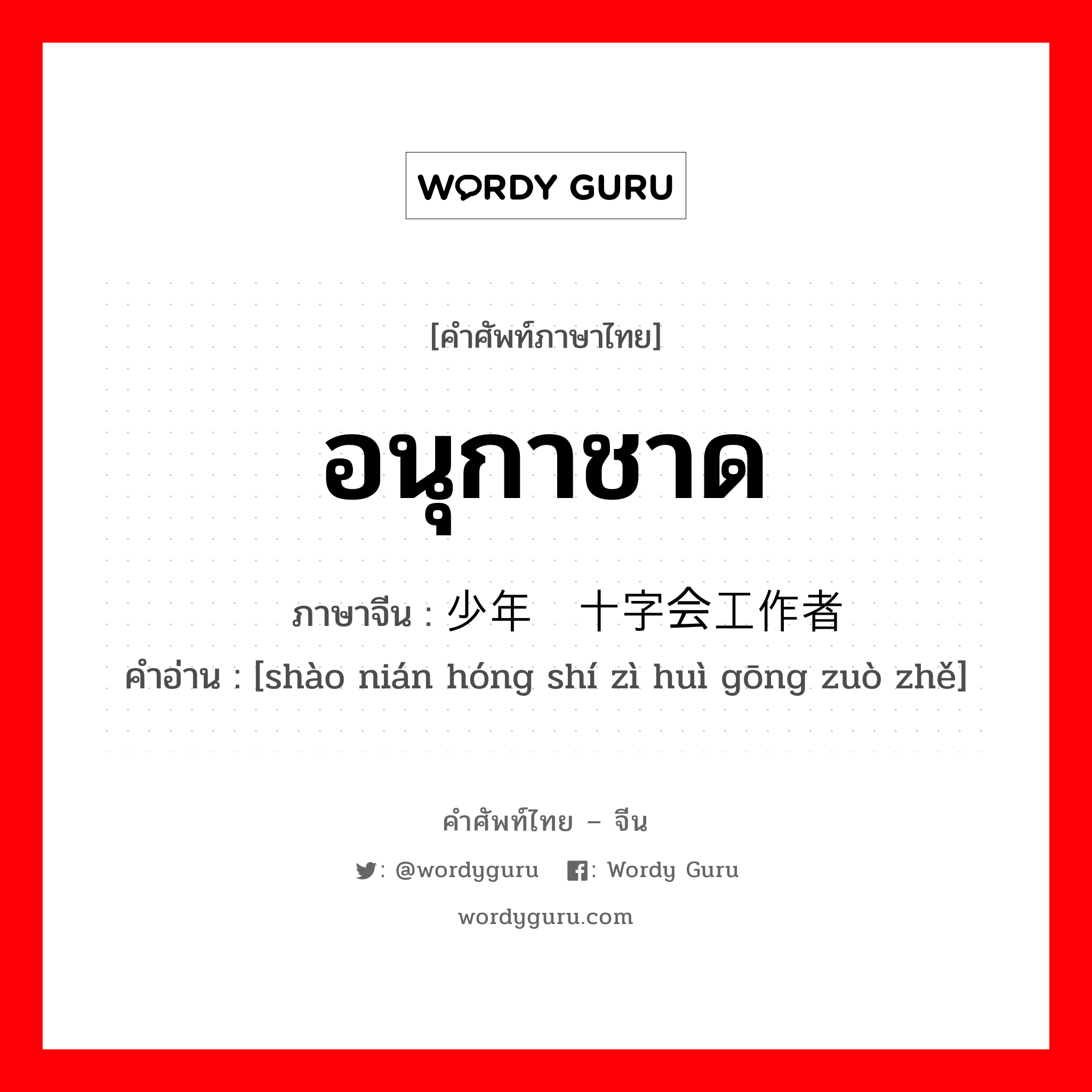 อนุกาชาด ภาษาจีนคืออะไร, คำศัพท์ภาษาไทย - จีน อนุกาชาด ภาษาจีน 少年红十字会工作者 คำอ่าน [shào nián hóng shí zì huì gōng zuò zhě]