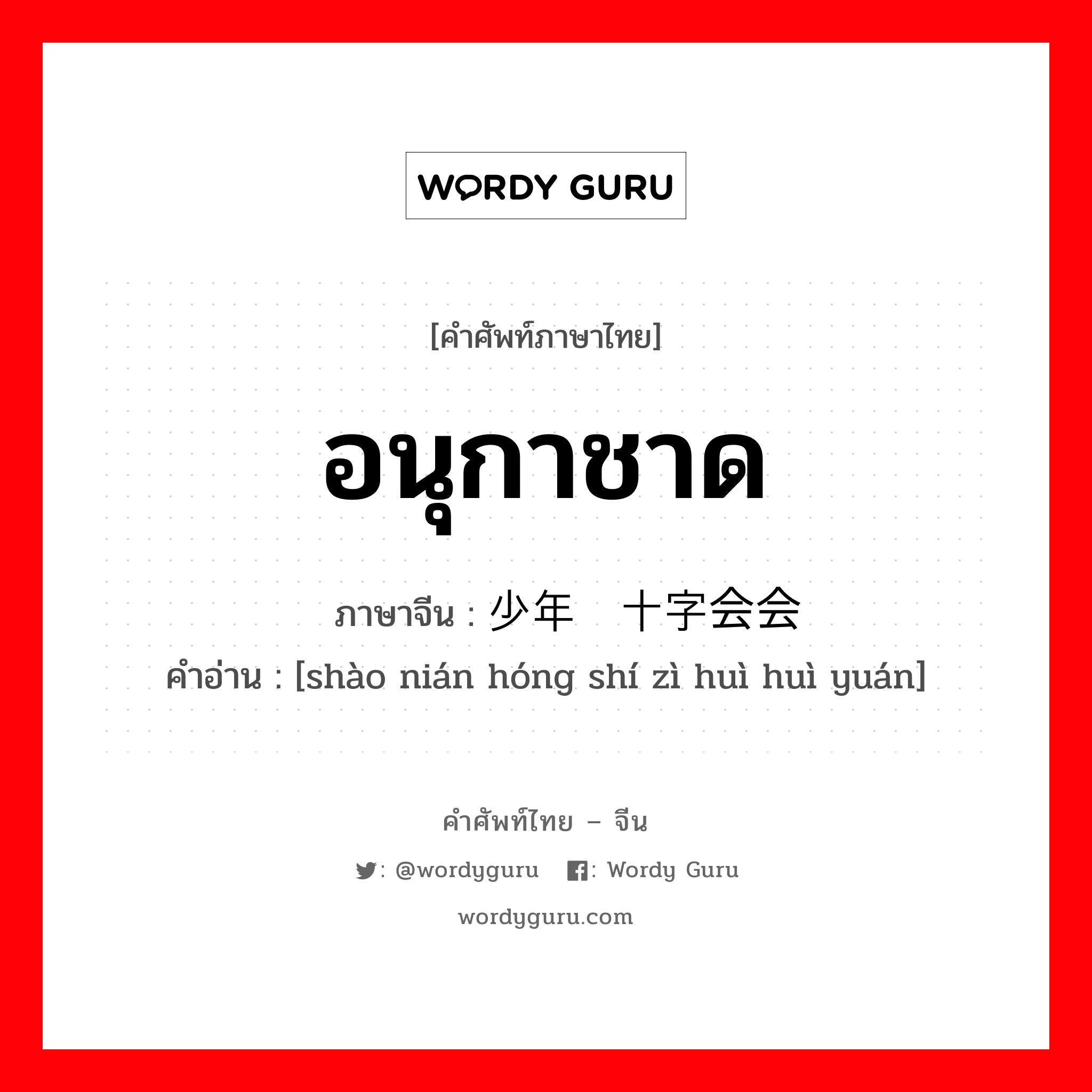 อนุกาชาด ภาษาจีนคืออะไร, คำศัพท์ภาษาไทย - จีน อนุกาชาด ภาษาจีน 少年红十字会会员 คำอ่าน [shào nián hóng shí zì huì huì yuán]