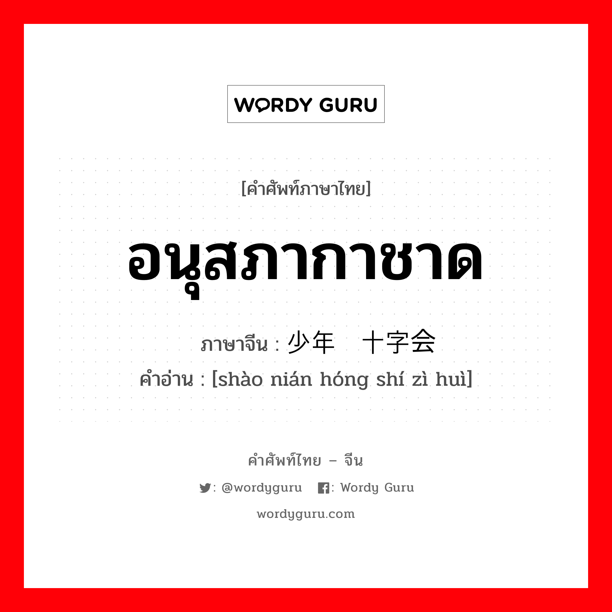 อนุสภากาชาด ภาษาจีนคืออะไร, คำศัพท์ภาษาไทย - จีน อนุสภากาชาด ภาษาจีน 少年红十字会 คำอ่าน [shào nián hóng shí zì huì]