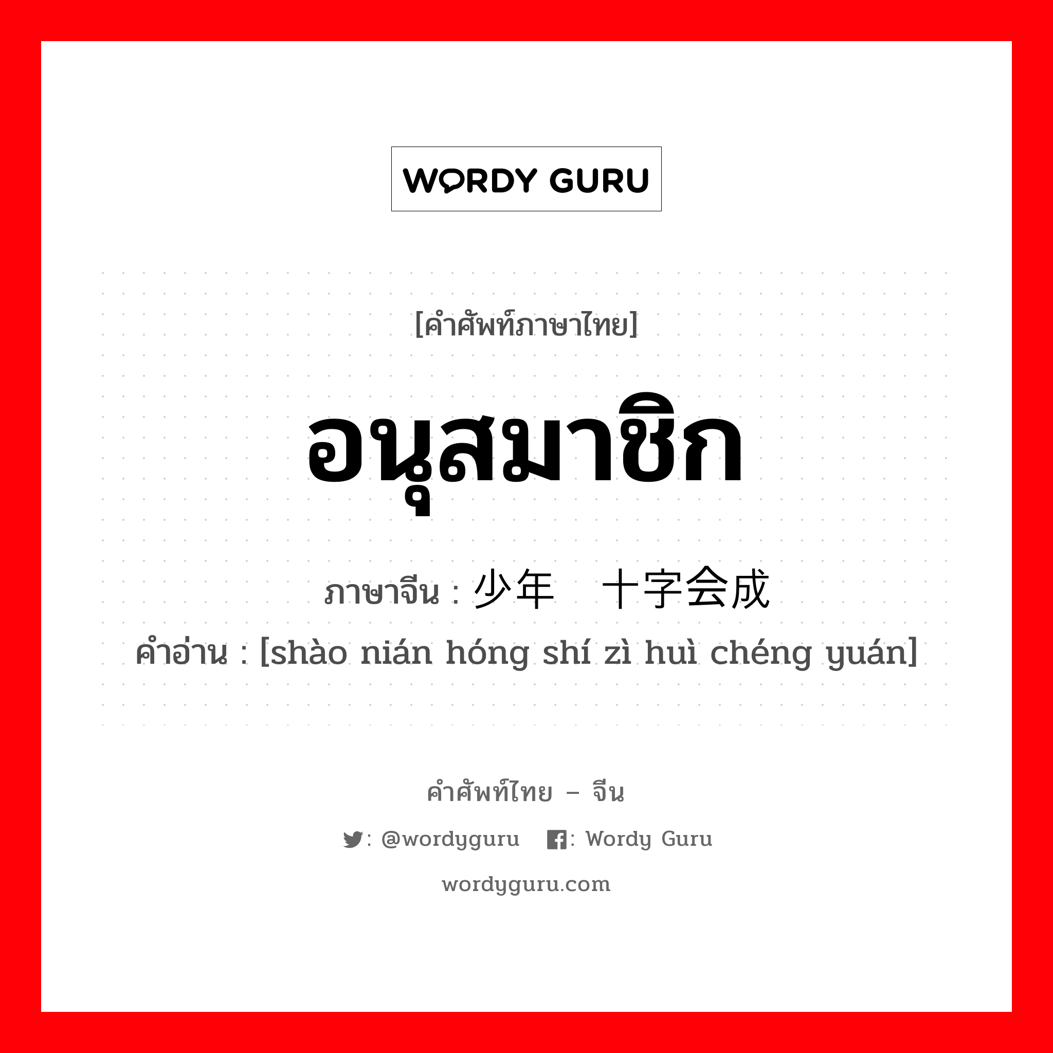 อนุสมาชิก ภาษาจีนคืออะไร, คำศัพท์ภาษาไทย - จีน อนุสมาชิก ภาษาจีน 少年红十字会成员 คำอ่าน [shào nián hóng shí zì huì chéng yuán]