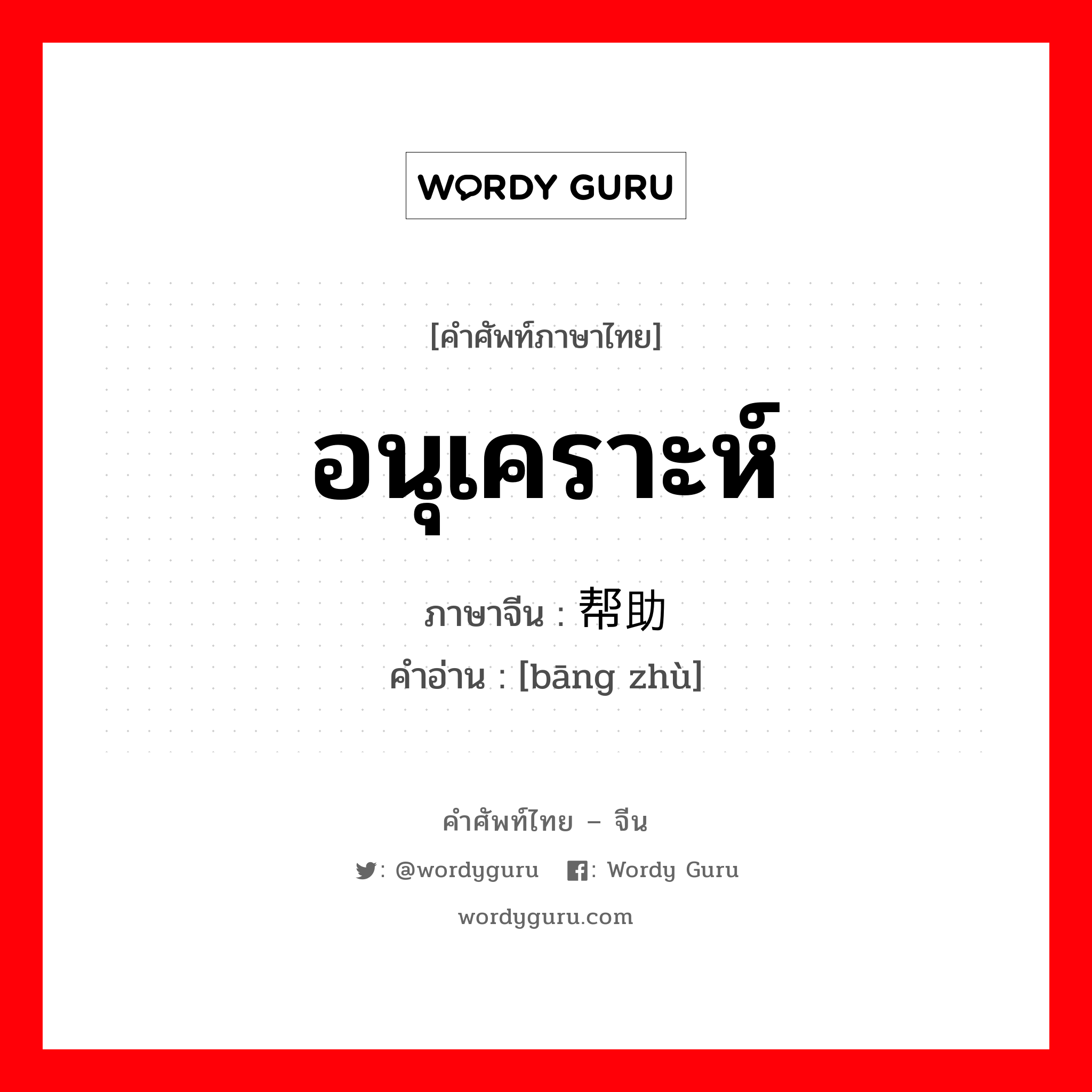 อนุเคราะห์ ภาษาจีนคืออะไร, คำศัพท์ภาษาไทย - จีน อนุเคราะห์ ภาษาจีน 帮助 คำอ่าน [bāng zhù]