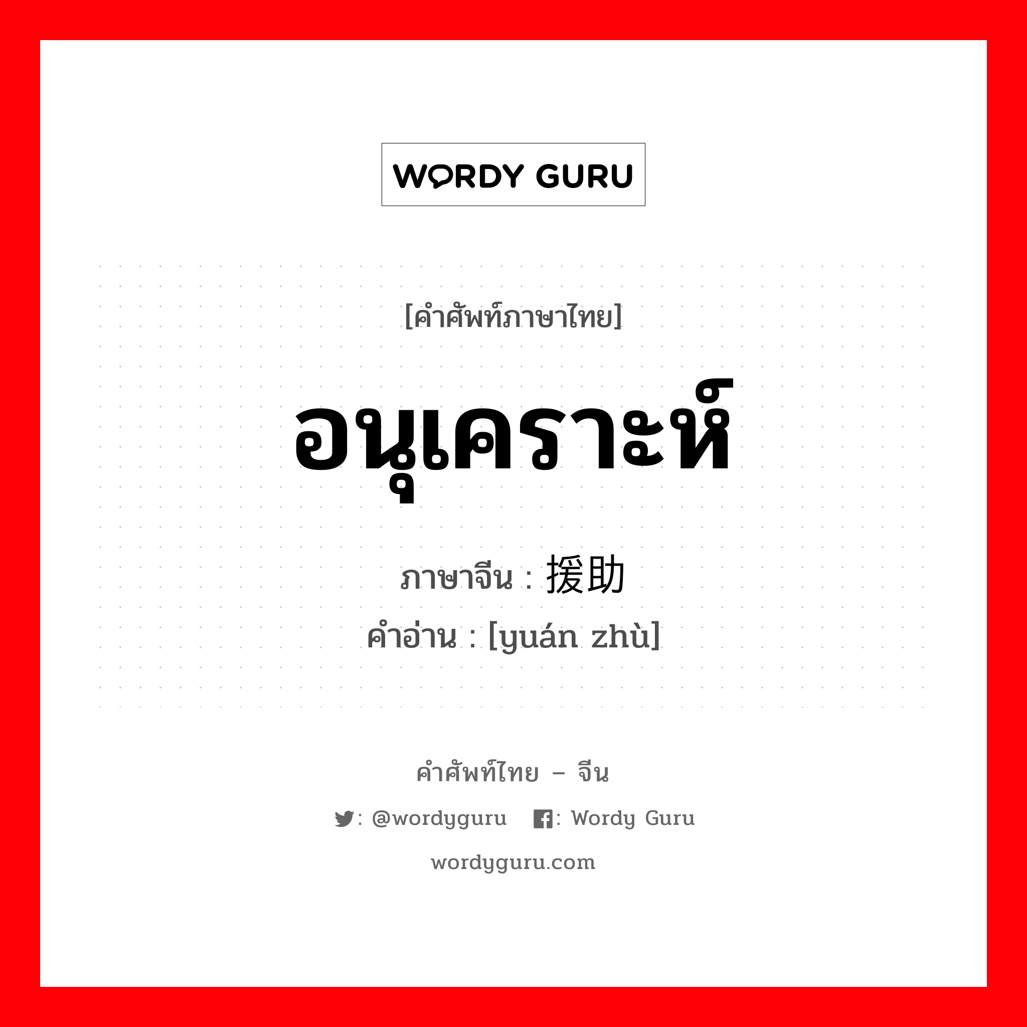 อนุเคราะห์ ภาษาจีนคืออะไร, คำศัพท์ภาษาไทย - จีน อนุเคราะห์ ภาษาจีน 援助 คำอ่าน [yuán zhù]