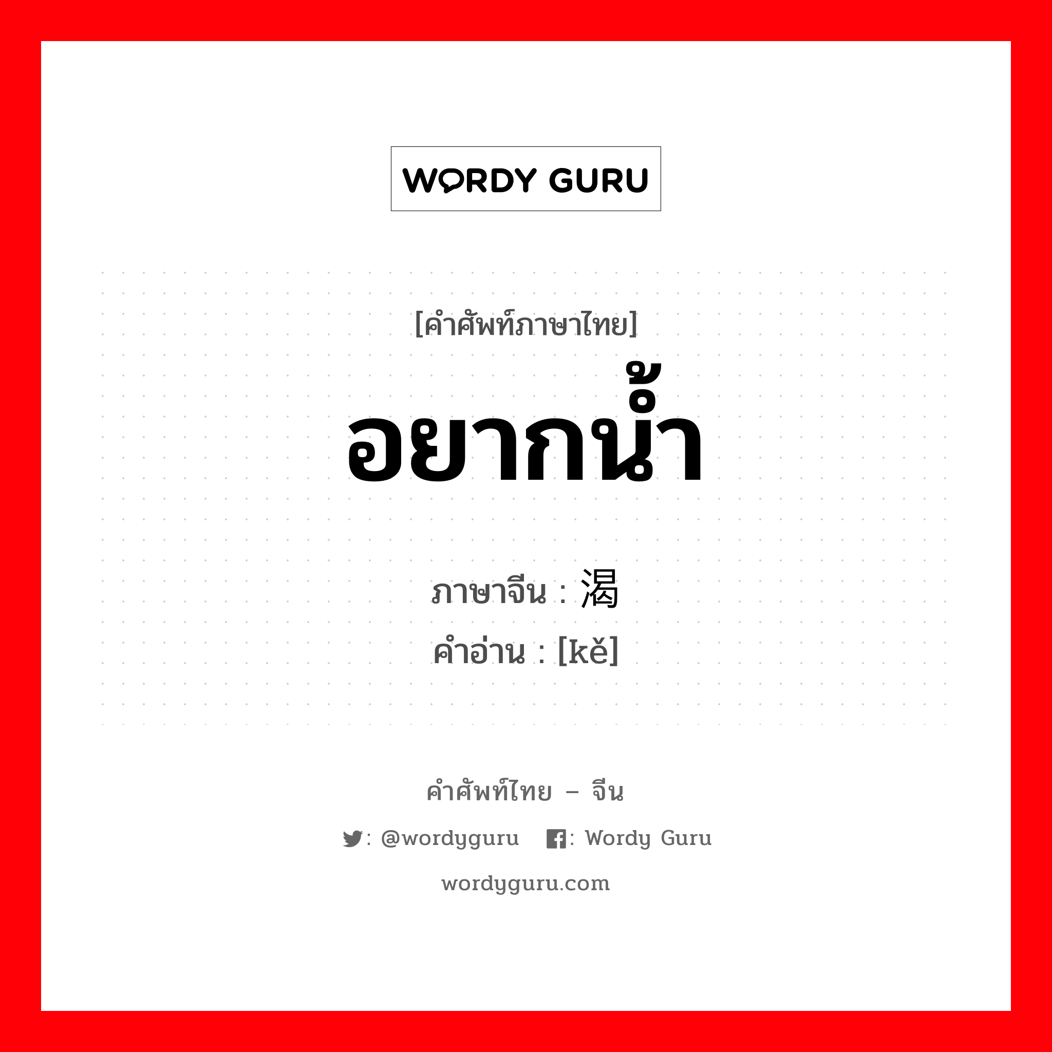 อยากน้ำ ภาษาจีนคืออะไร, คำศัพท์ภาษาไทย - จีน อยากน้ำ ภาษาจีน 渴 คำอ่าน [kě]