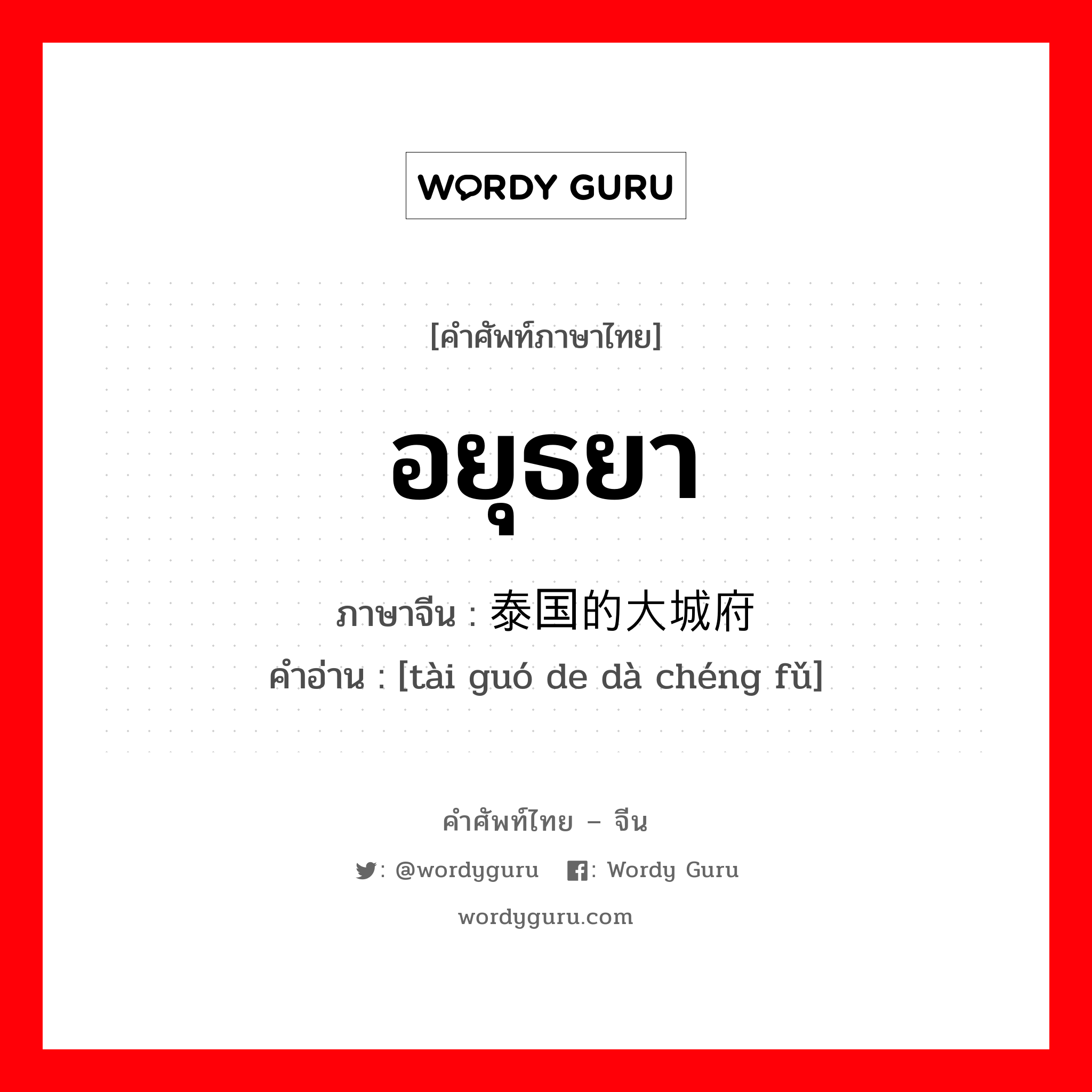 อยุธยา ภาษาจีนคืออะไร, คำศัพท์ภาษาไทย - จีน อยุธยา ภาษาจีน 泰国的大城府 คำอ่าน [tài guó de dà chéng fǔ]