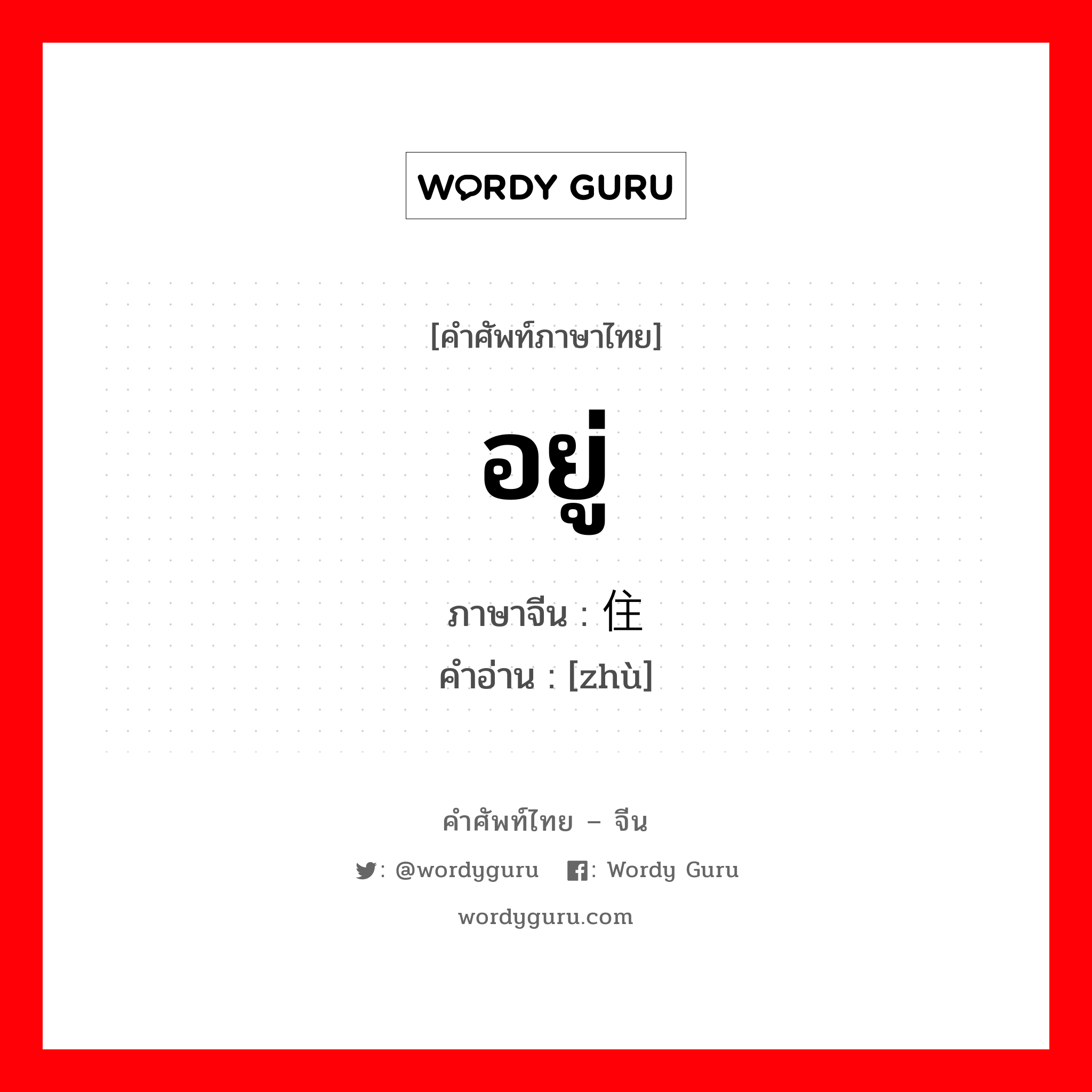 อยู่ ภาษาจีนคืออะไร, คำศัพท์ภาษาไทย - จีน อยู่ ภาษาจีน 住 คำอ่าน [zhù]