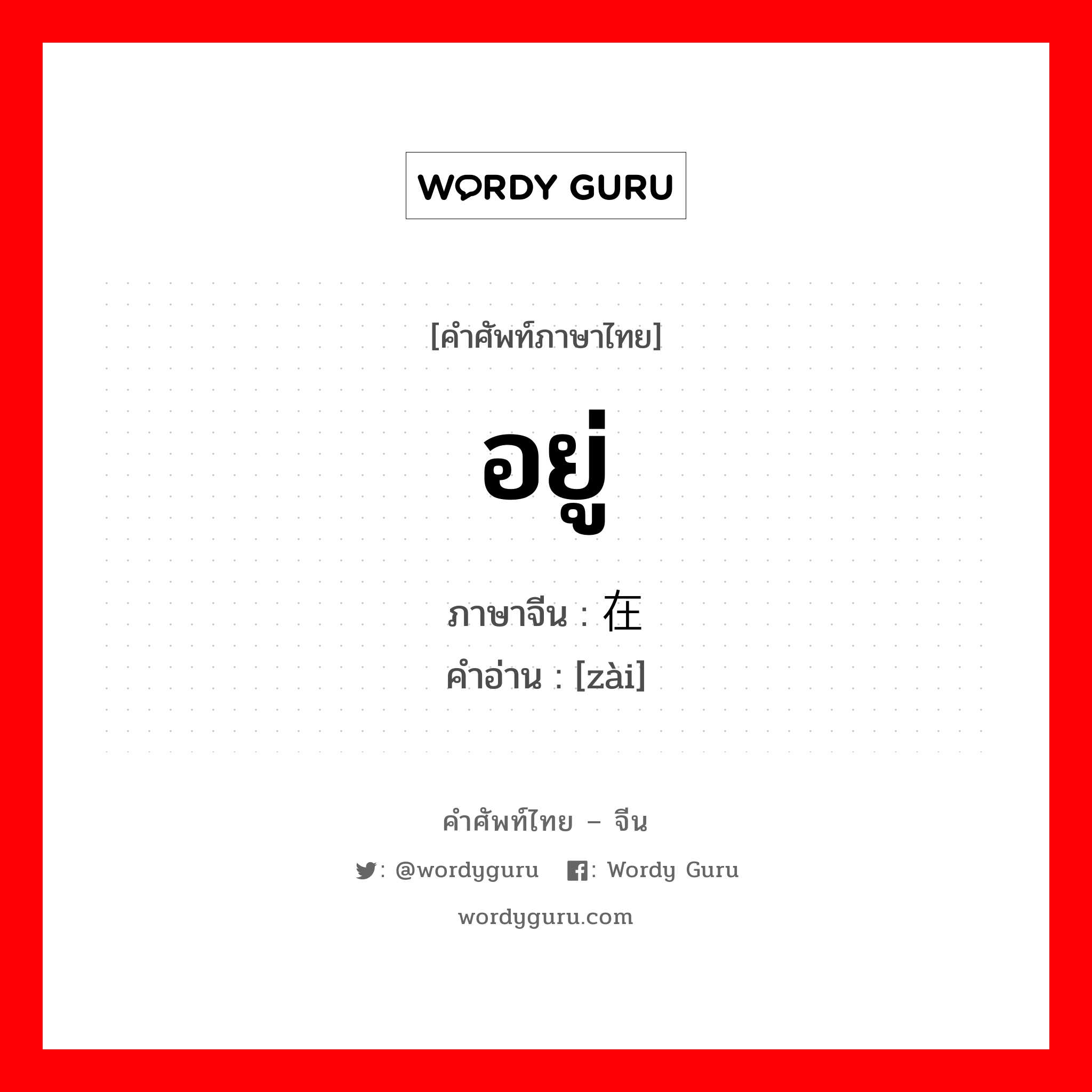 อยู่ ภาษาจีนคืออะไร, คำศัพท์ภาษาไทย - จีน อยู่ ภาษาจีน 在 คำอ่าน [zài]