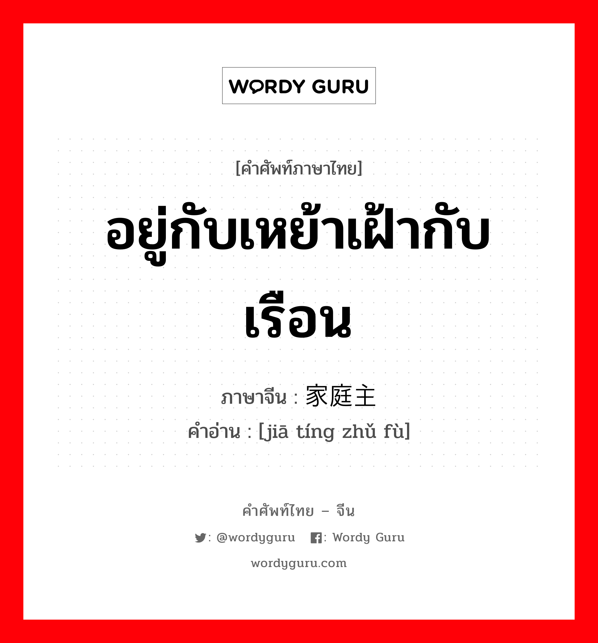 อยู่กับเหย้าเฝ้ากับเรือน ภาษาจีนคืออะไร, คำศัพท์ภาษาไทย - จีน อยู่กับเหย้าเฝ้ากับเรือน ภาษาจีน 家庭主妇 คำอ่าน [jiā tíng zhǔ fù]