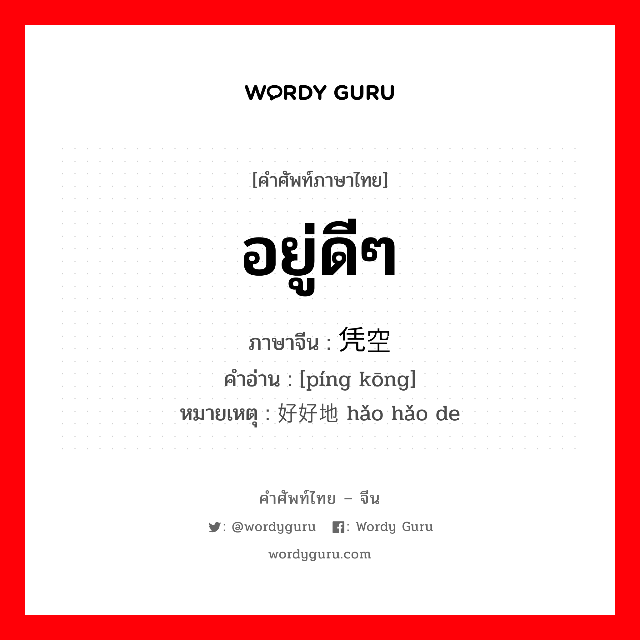 อยู่ดีๆ ภาษาจีนคืออะไร, คำศัพท์ภาษาไทย - จีน อยู่ดีๆ ภาษาจีน 凭空 คำอ่าน [píng kōng] หมายเหตุ 好好地 hǎo hǎo de