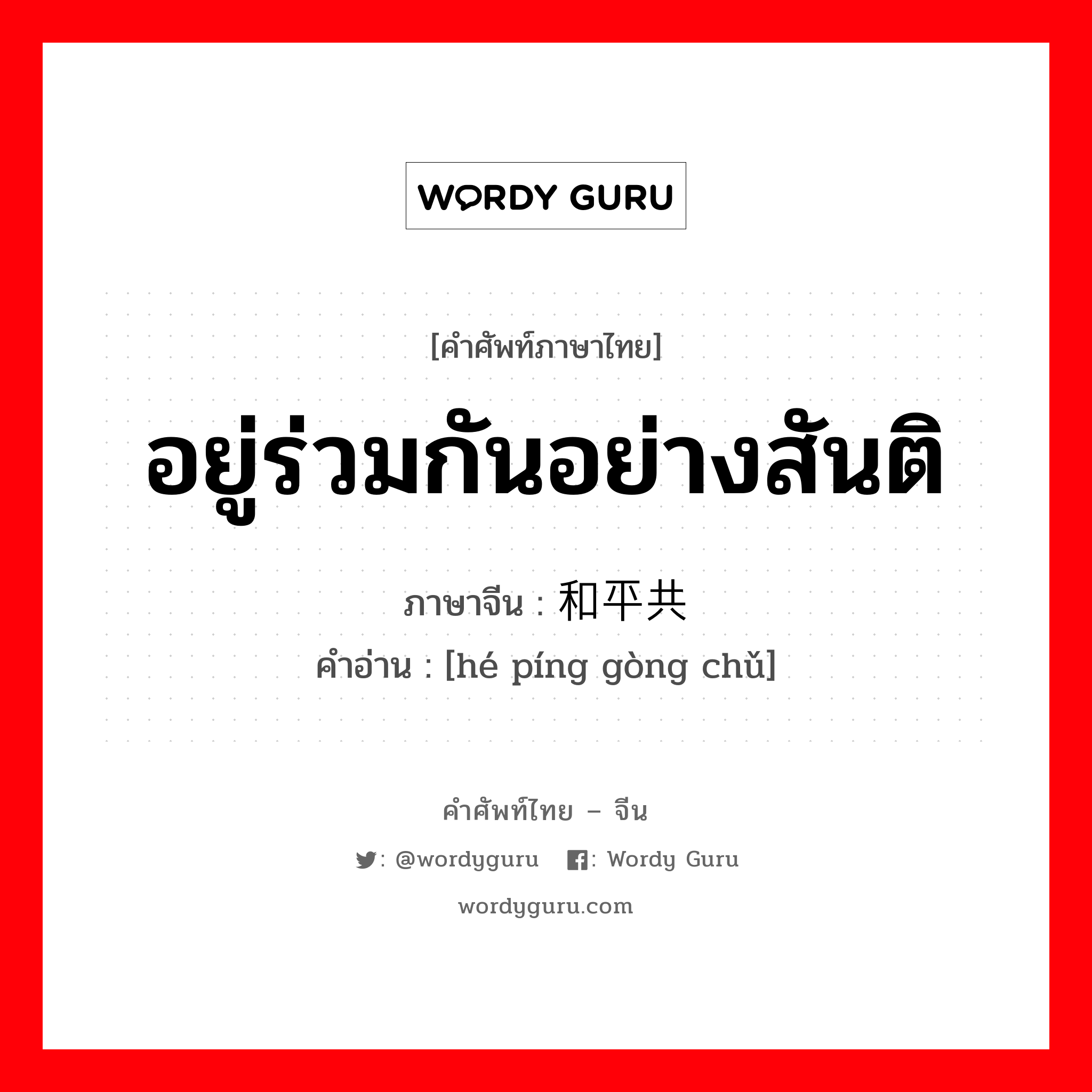 อยู่ร่วมกันอย่างสันติ ภาษาจีนคืออะไร, คำศัพท์ภาษาไทย - จีน อยู่ร่วมกันอย่างสันติ ภาษาจีน 和平共处 คำอ่าน [hé píng gòng chǔ]