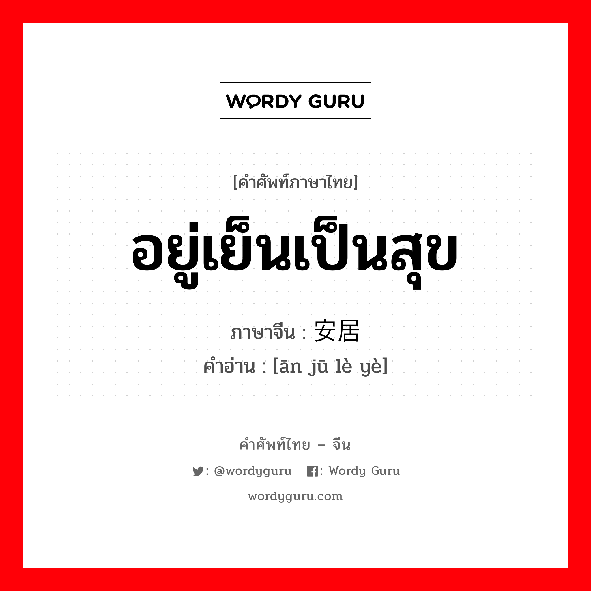 อยู่เย็นเป็นสุข ภาษาจีนคืออะไร, คำศัพท์ภาษาไทย - จีน อยู่เย็นเป็นสุข ภาษาจีน 安居乐业 คำอ่าน [ān jū lè yè]